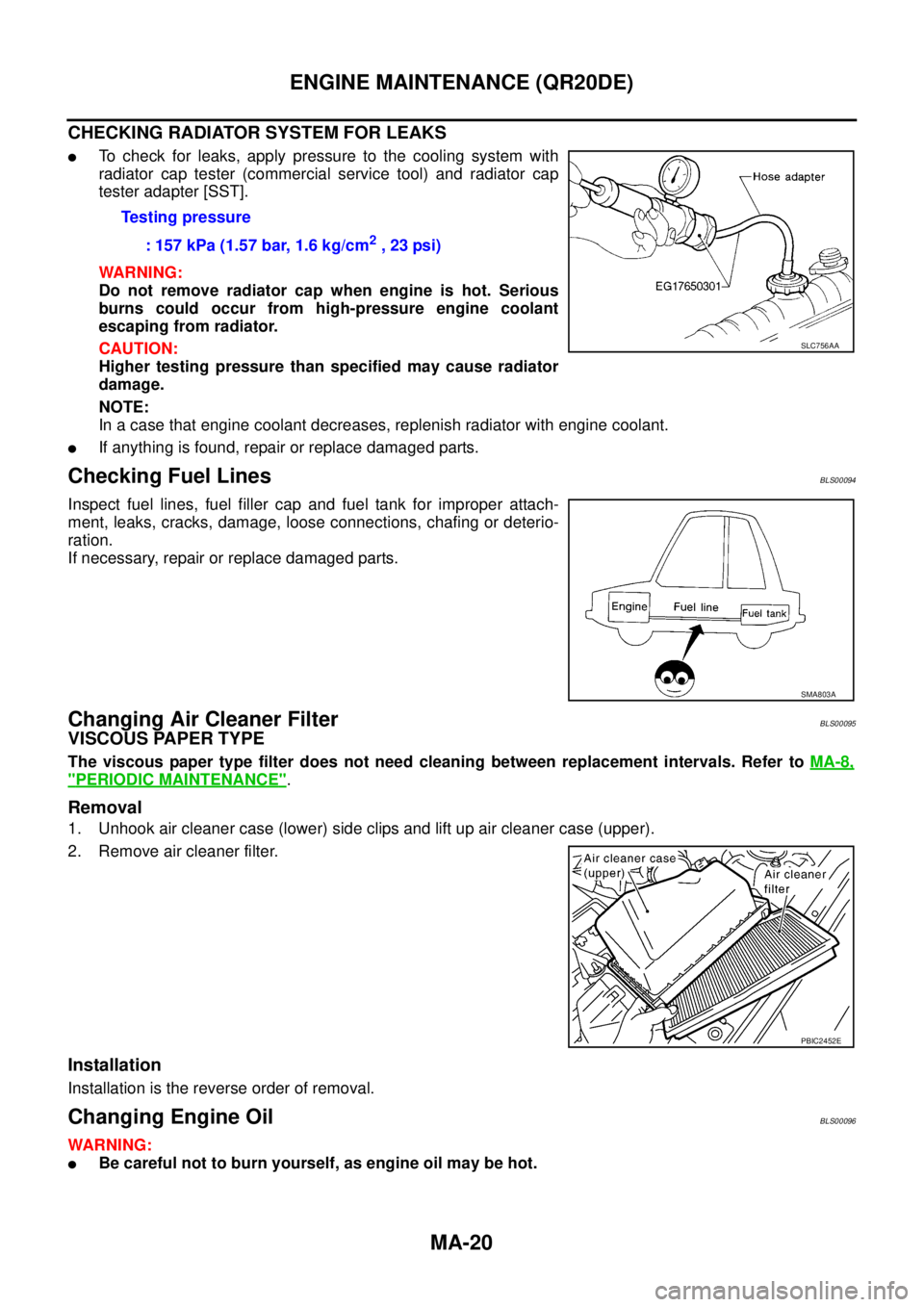 NISSAN TEANA 2003  Service Manual MA-20
ENGINE MAINTENANCE (QR20DE)
 
CHECKING RADIATOR SYSTEM FOR LEAKS
To check for leaks, apply pressure to the cooling system with
radiator cap tester (commercial service tool) and radiator cap
tes