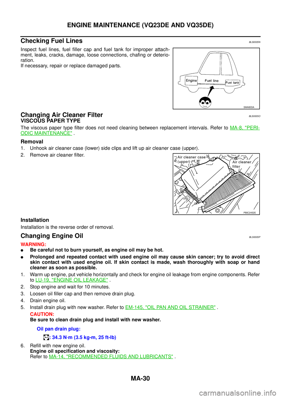 NISSAN TEANA 2003  Service Manual MA-30
ENGINE MAINTENANCE (VQ23DE AND VQ35DE)
 
Checking Fuel LinesBLS0005N
Inspect fuel lines, fuel filler cap and fuel tank for improper attach-
ment, leaks, cracks, damage, loose connections, chafin