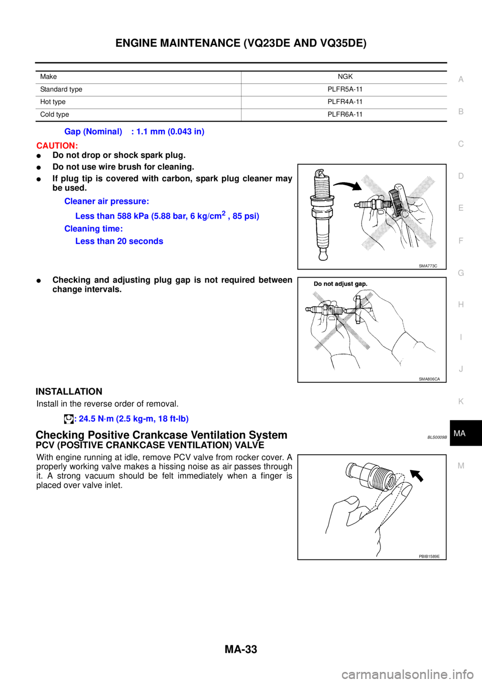 NISSAN TEANA 2003  Service Manual ENGINE MAINTENANCE (VQ23DE AND VQ35DE)
MA-33
C
D
E
F
G
H
I
J
K
MA
B
MA
 
CAUTION:
Do not drop or shock spark plug.
Do not use wire brush for cleaning.
If plug tip is covered with carbon, spark plug