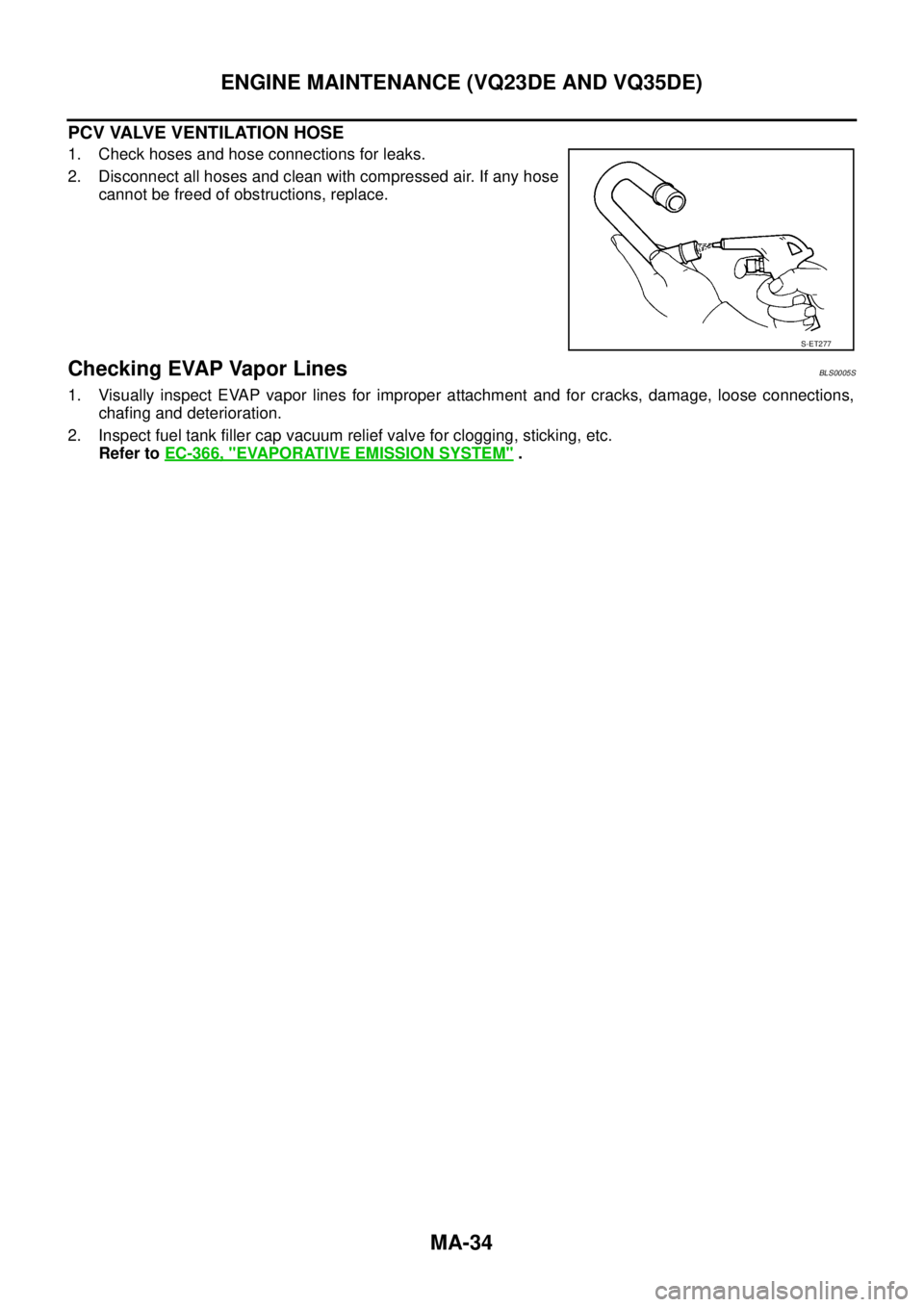 NISSAN TEANA 2003  Service Manual MA-34
ENGINE MAINTENANCE (VQ23DE AND VQ35DE)
 
PCV VALVE VENTILATION HOSE
1. Check hoses and hose connections for leaks.
2. Disconnect all hoses and clean with compressed air. If any hose
cannot be fr