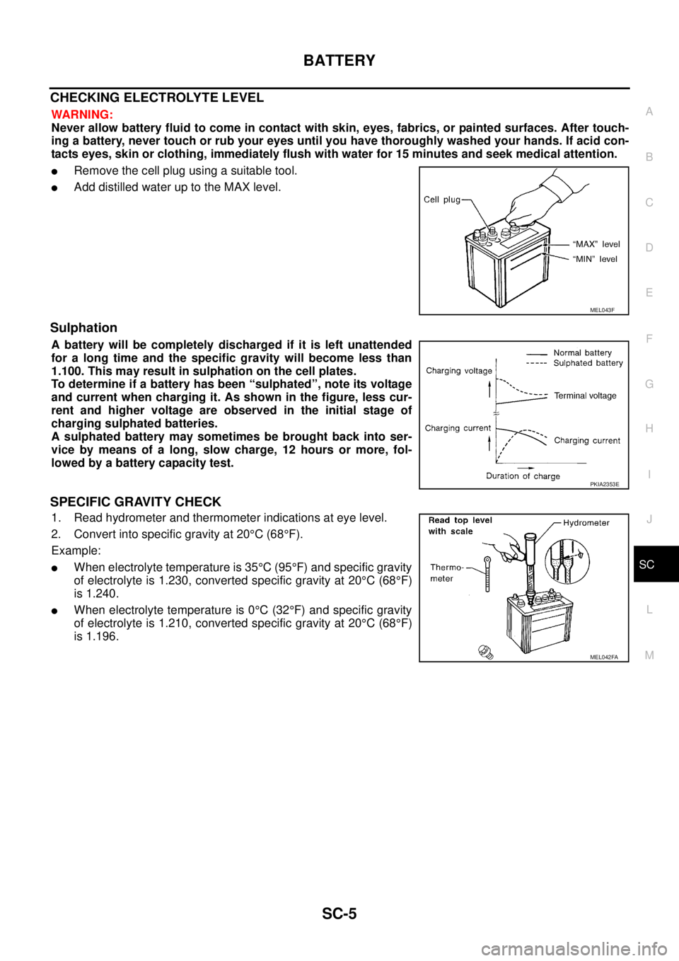 NISSAN TEANA 2003  Service Manual BATTERY
SC-5
C
D
E
F
G
H
I
J
L
MA
B
SC
 
CHECKING ELECTROLYTE LEVEL
WARNING:
Never allow battery fluid to come in contact with skin, eyes, fabrics, or painted surfaces. After touch-
ing a battery, nev