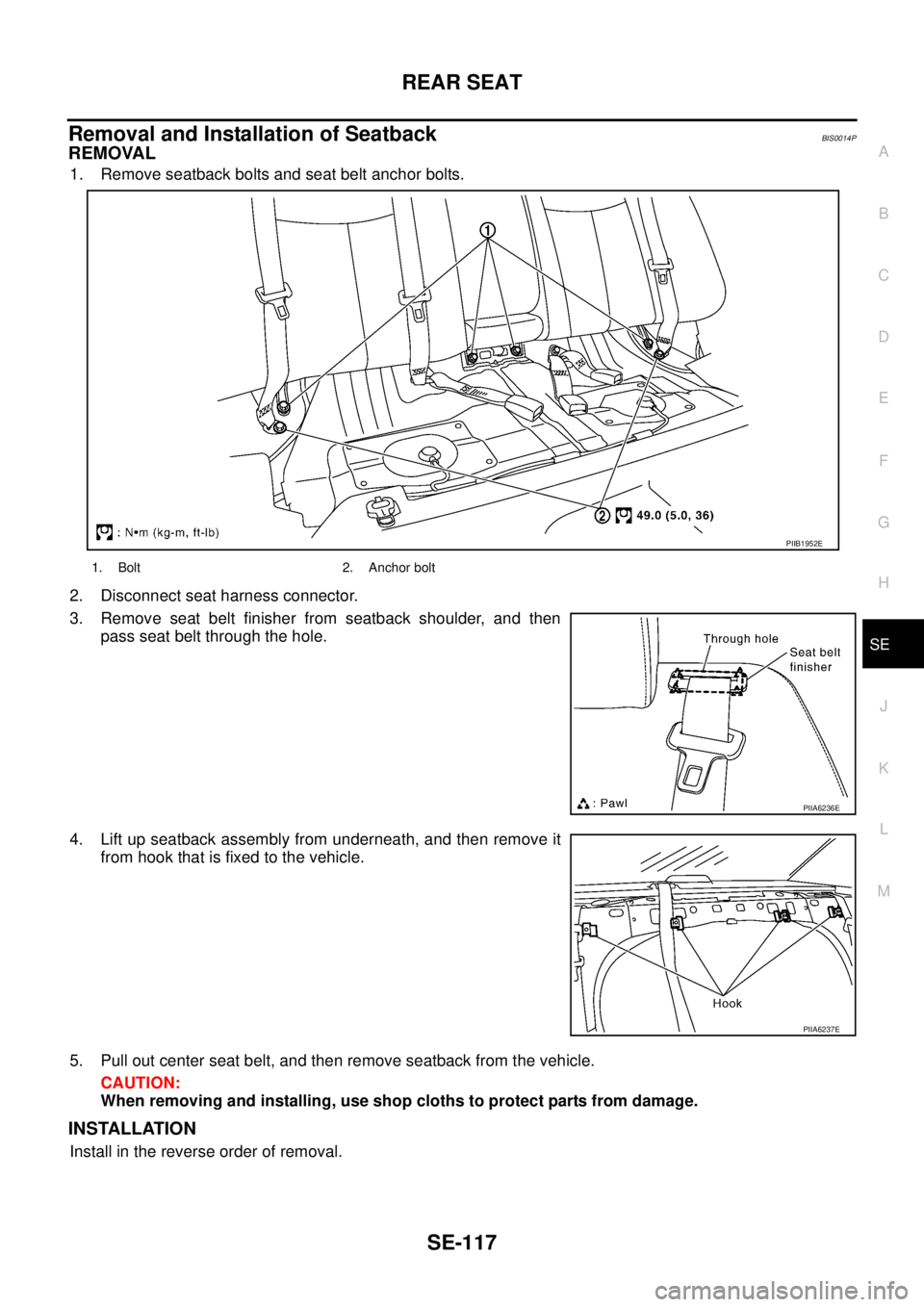 NISSAN TEANA 2003 Service Manual REAR SEAT
SE-117
C
D
E
F
G
H
J
K
L
MA
B
SE
Removal and Installation of SeatbackBIS0014P
REMOVAL
1. Remove seatback bolts and seat belt anchor bolts.
2. Disconnect seat harness connector.
3. Remove s NISSAN TEANA 2003 Service Manual REAR SEAT
SE-117
C
D
E
F
G
H
J
K
L
MA
B
SE
Removal and Installation of SeatbackBIS0014P
REMOVAL
1. Remove seatback bolts and seat belt anchor bolts.
2. Disconnect seat harness connector.
3. Remove s