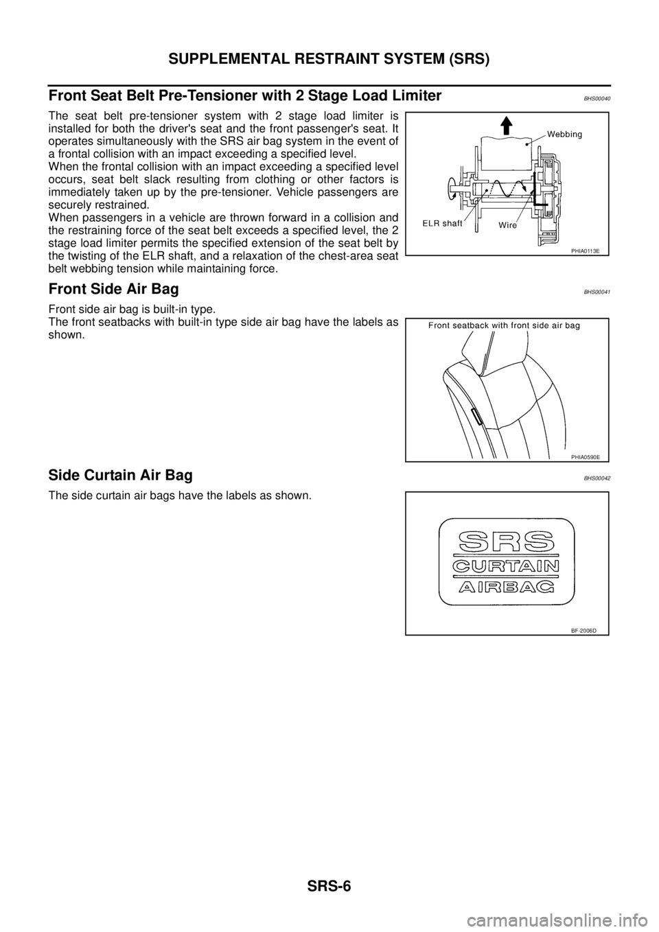 NISSAN TEANA 2003 Service Manual SRS-6
SUPPLEMENTAL RESTRAINT SYSTEM (SRS)
Front Seat Belt Pre-Tensioner with 2 Stage Load LimiterBHS00040
The seat belt pre-tensioner system with 2 stage load limiter is
installed for both the drive NISSAN TEANA 2003 Service Manual SRS-6
SUPPLEMENTAL RESTRAINT SYSTEM (SRS)
Front Seat Belt Pre-Tensioner with 2 Stage Load LimiterBHS00040
The seat belt pre-tensioner system with 2 stage load limiter is
installed for both the drive