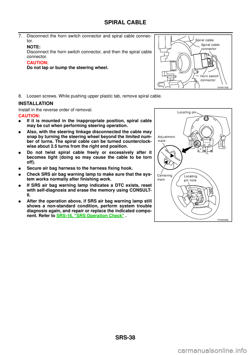NISSAN TEANA 2003  Service Manual SRS-38
SPIRAL CABLE
 
7. Disconnect the horn switch connector and spiral cable connec-
tor.
NOTE:
Disconnect the horn switch connector, and then the spiral cable
connector.
CAUTION:
Do not tap or bump