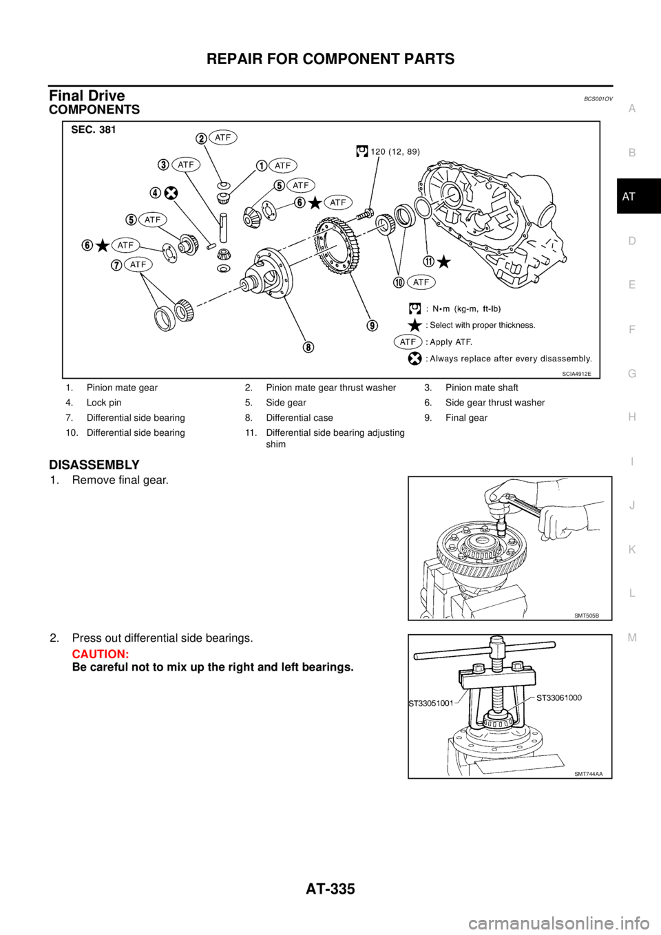 NISSAN TEANA 2003  Service Manual REPAIR FOR COMPONENT PARTS
AT-335
D
E
F
G
H
I
J
K
L
MA
B
AT
 
Final DriveBCS001OV
COMPONENTS
DISASSEMBLY
1. Remove final gear.
2. Press out differential side bearings.
CAUTION:
Be careful not to mix u