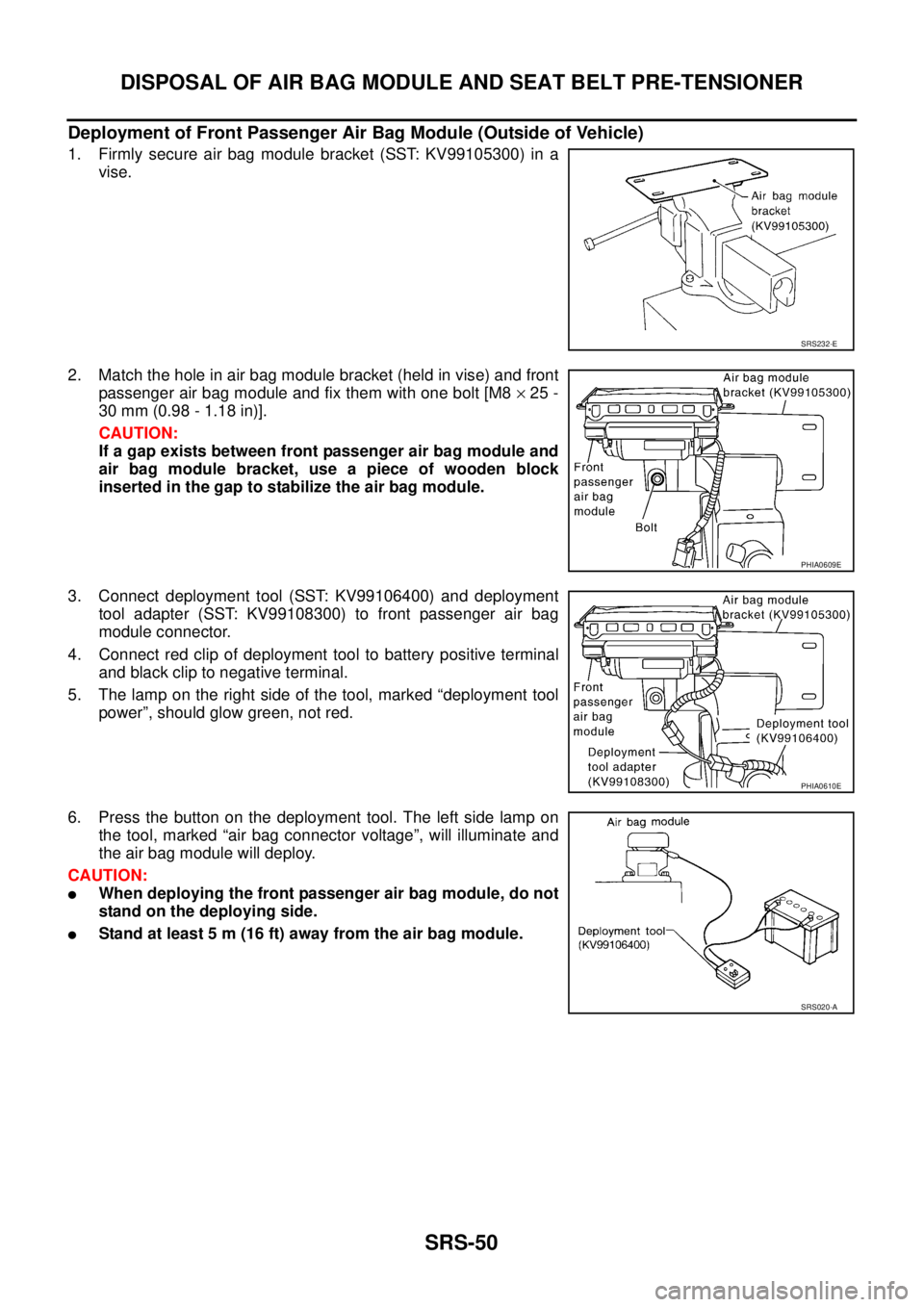 NISSAN TEANA 2003  Service Manual SRS-50
DISPOSAL OF AIR BAG MODULE AND SEAT BELT PRE-TENSIONER
 
Deployment of Front Passenger Air Bag Module (Outside of Vehicle)
1. Firmly secure air bag module bracket (SST: KV99105300) in a
vise.
2