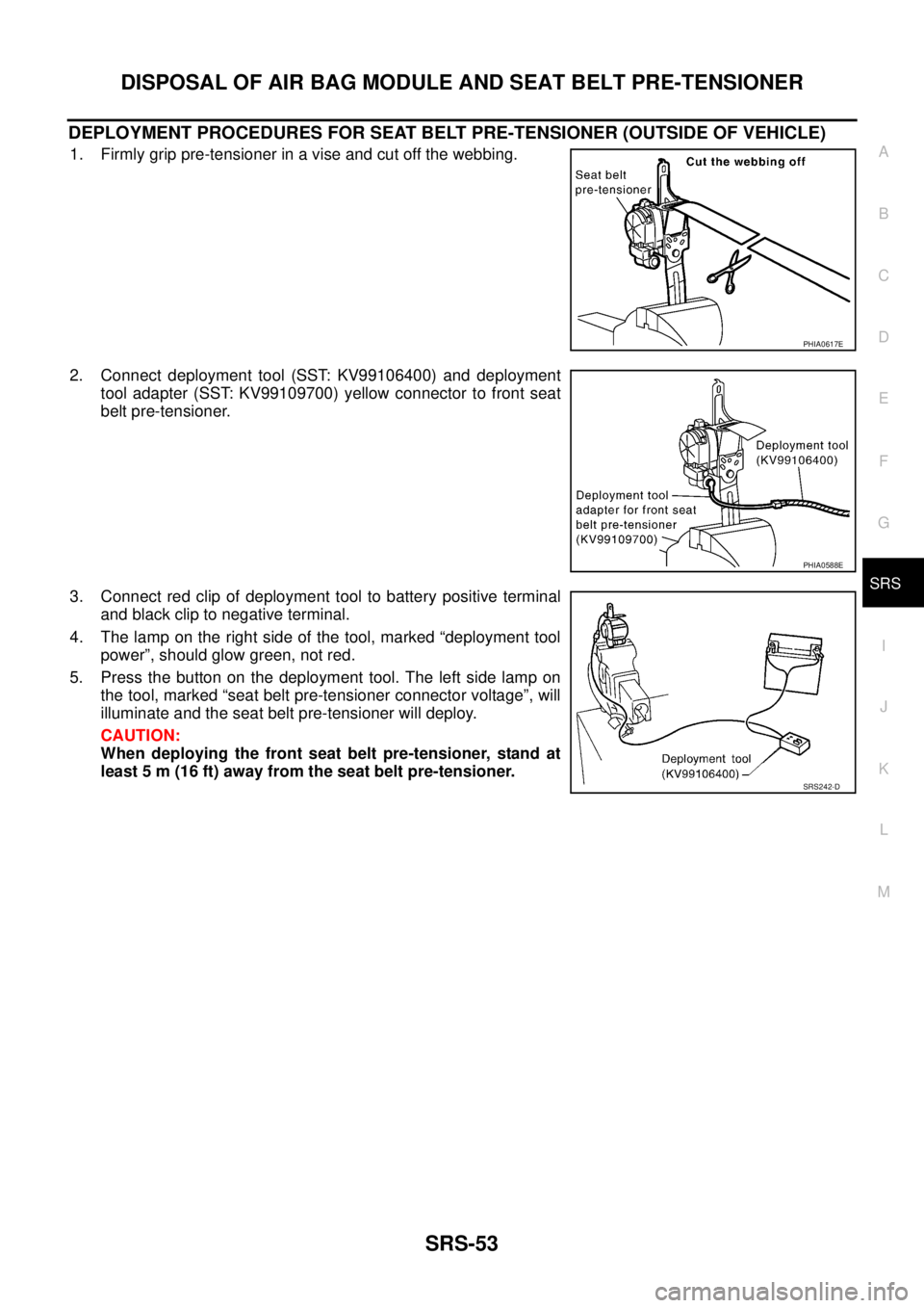 NISSAN TEANA 2003  Service Manual DISPOSAL OF AIR BAG MODULE AND SEAT BELT PRE-TENSIONER
SRS-53
C
D
E
F
G
I
J
K
L
MA
B
SRS
 
DEPLOYMENT PROCEDURES FOR SEAT BELT PRE-TENSIONER (OUTSIDE OF VEHICLE)
1. Firmly grip pre-tensioner in a vise
