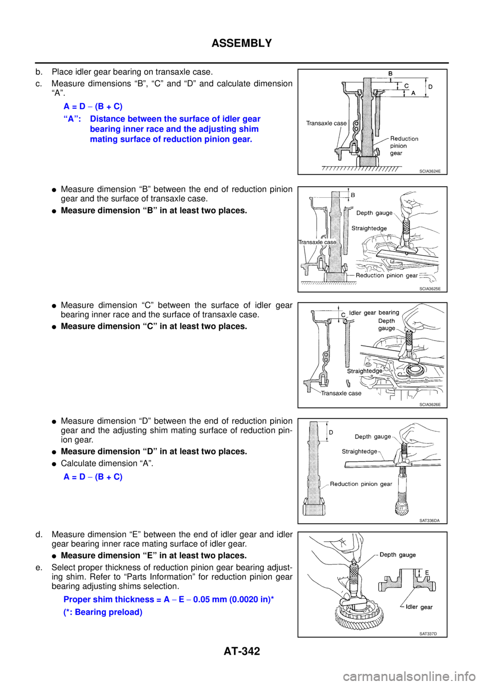 NISSAN TEANA 2003  Service Manual AT-342
ASSEMBLY
 
b. Place idler gear bearing on transaxle case. 
c. Measure dimensions “B”, “C” and “D” and calculate dimension
“A”.
Measure dimension “B” between the end of redu