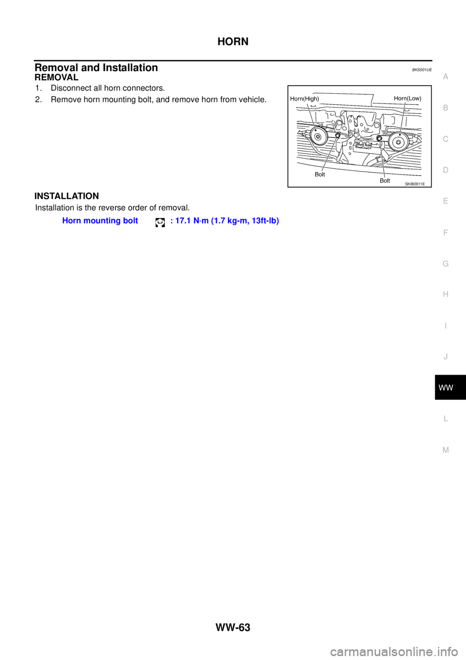 NISSAN TEANA 2003 Service Manual HORN
WW-63
C
D
E
F
G
H
I
J
L
MA
B
WW
Removal and InstallationBKS001UE
REMOVAL
1. Disconnect all horn connectors.
2. Remove horn mounting bolt, and remove horn from vehicle.
INSTALLATION
Installation NISSAN TEANA 2003 Service Manual HORN
WW-63
C
D
E
F
G
H
I
J
L
MA
B
WW
Removal and InstallationBKS001UE
REMOVAL
1. Disconnect all horn connectors.
2. Remove horn mounting bolt, and remove horn from vehicle.
INSTALLATION
Installation
