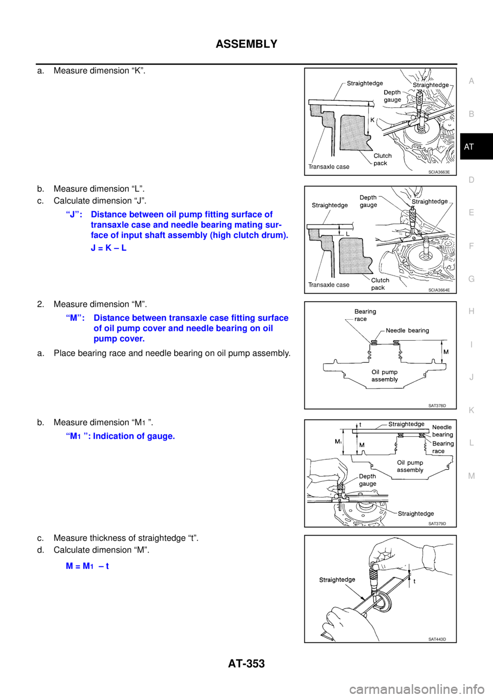 NISSAN TEANA 2003  Service Manual ASSEMBLY
AT-353
D
E
F
G
H
I
J
K
L
MA
B
AT
 
a. Measure dimension “K”.
b. Measure dimension “L”.
c. Calculate dimension “J”.
2. Measure dimension “M”.
a. Place bearing race and needle b