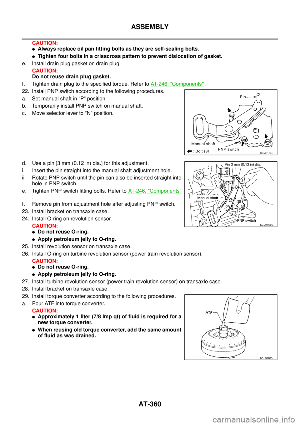 NISSAN TEANA 2003  Service Manual AT-360
ASSEMBLY
 
CAUTION:
Always replace oil pan fitting bolts as they are self-sealing bolts.
Tighten four bolts in a crisscross pattern to prevent dislocation of gasket.
e. Install drain plug gas