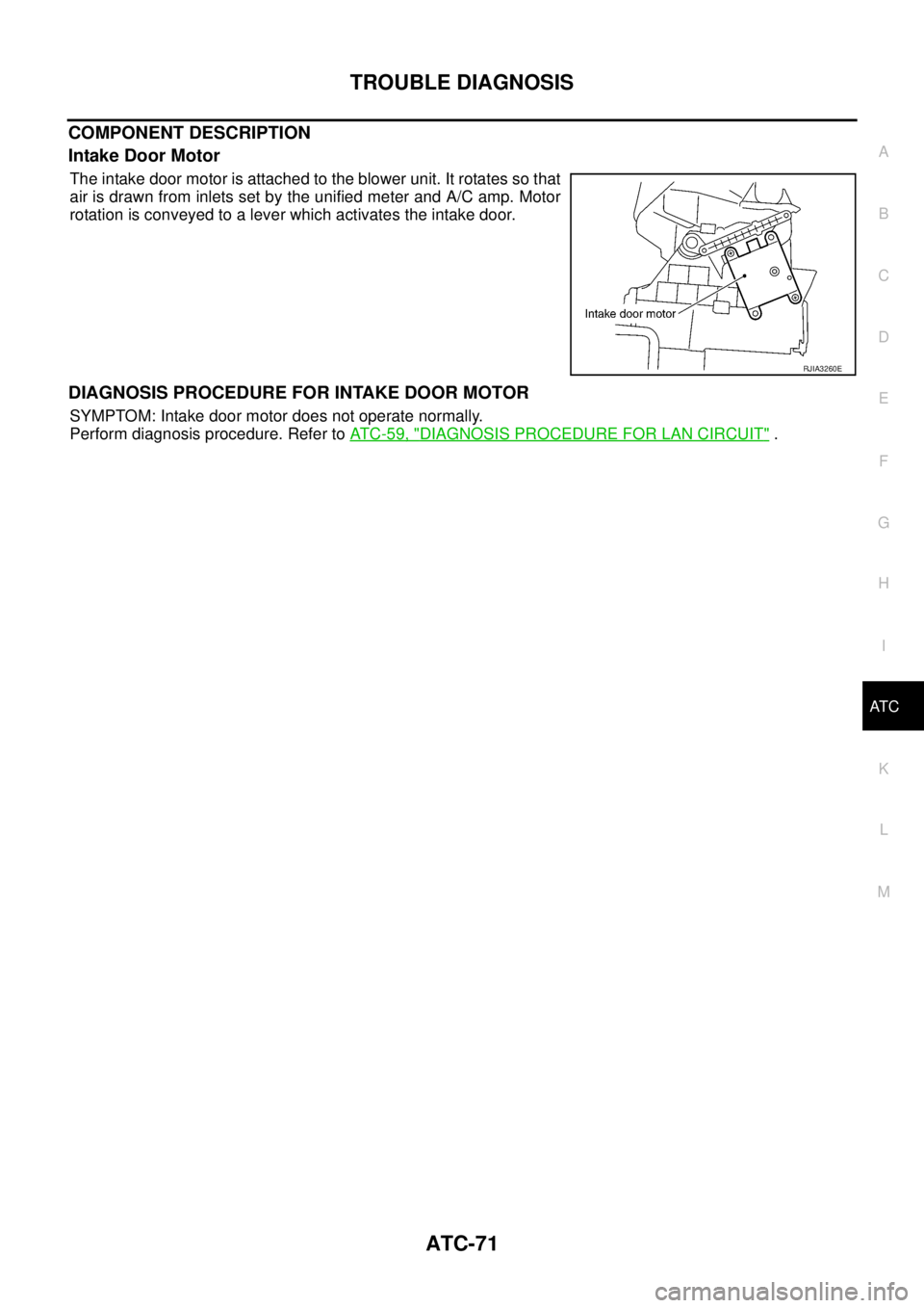 NISSAN TEANA 2003  Service Manual TROUBLE DIAGNOSIS
ATC-71
C
D
E
F
G
H
I
K
L
MA
B
AT C
 
COMPONENT DESCRIPTION
Intake Door Motor
The intake door motor is attached to the blower unit. It rotates so that
air is drawn from inlets set by 