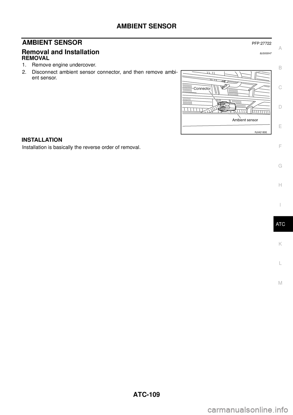 NISSAN TEANA 2003  Service Manual AMBIENT SENSOR
ATC-109
C
D
E
F
G
H
I
K
L
MA
B
AT C
 
AMBIENT SENSORPFP:27722
Removal and InstallationBJS000H7
REMOVAL
1. Remove engine undercover.
2. Disconnect ambient sensor connector, and then remo