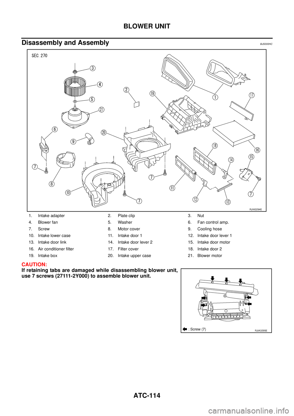 NISSAN TEANA 2003  Service Manual ATC-114
BLOWER UNIT
 
Disassembly and AssemblyBJS000HC
CAUTION:
If retaining tabs are damaged while disassembling blower unit,
use 7 screws (27111-2Y000) to assemble blower unit.
1. Intake adapter 2. 