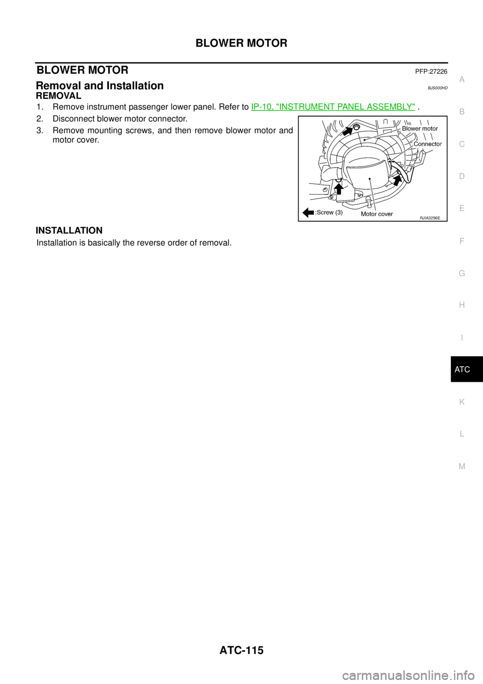 NISSAN TEANA 2003  Service Manual BLOWER MOTOR
ATC-115
C
D
E
F
G
H
I
K
L
MA
B
AT C
 
BLOWER MOTORPFP:27226
Removal and InstallationBJS000HD
REMOVAL
1. Remove instrument passenger lower panel. Refer to IP-10, "INSTRUMENT PANEL ASSEMBLY