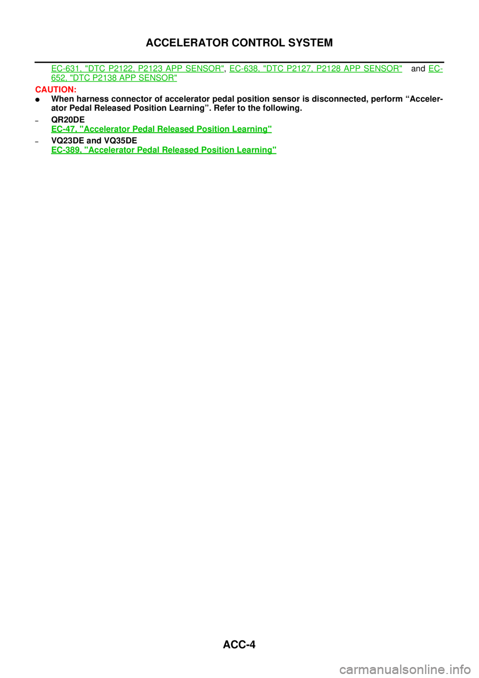 NISSAN TEANA 2003  Service Manual ACC-4
ACCELERATOR CONTROL SYSTEM
 
EC-631, "DTC P2122, P2123 APP SENSOR", EC-638, "DTC P2127, P2128 APP SENSOR"   and EC-
652, "DTC P2138 APP SENSOR"
CAUTION:
When harness connector of accelerator pe