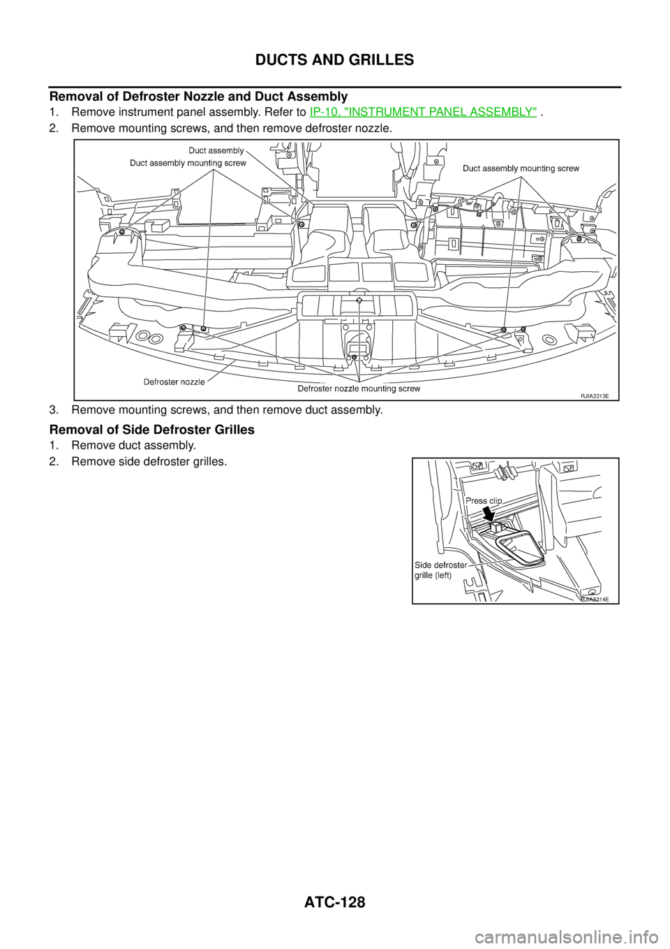 NISSAN TEANA 2003  Service Manual ATC-128
DUCTS AND GRILLES
 
Removal of Defroster Nozzle and Duct Assembly
1. Remove instrument panel assembly. Refer to IP-10, "INSTRUMENT PANEL ASSEMBLY" .
2. Remove mounting screws, and then remove 