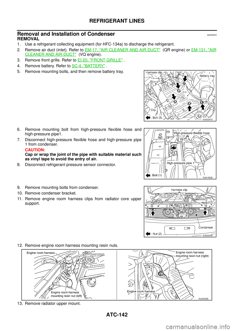 NISSAN TEANA 2003  Service Manual ATC-142
REFRIGERANT LINES
 
Removal and Installation of CondenserBJS000HV
REMOVAL
1. Use a refrigerant collecting equipment (for HFC-134a) to discharge the refrigerant.
2. Remove air duct (inlet). Ref