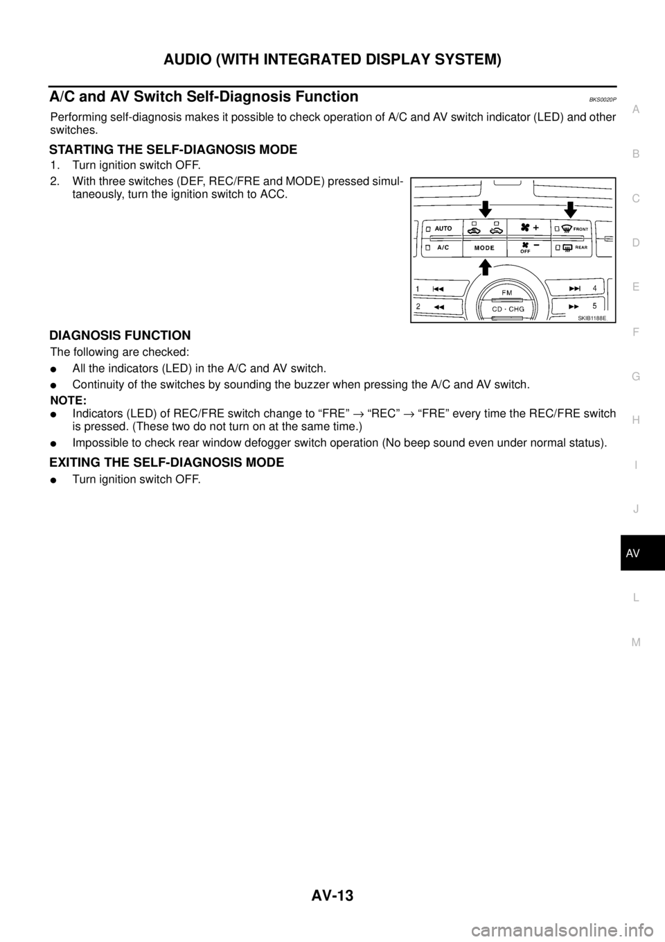 NISSAN TEANA 2003  Service Manual AUDIO (WITH INTEGRATED DISPLAY SYSTEM)
AV-13
C
D
E
F
G
H
I
J
L
MA
B
AV
 
A/C and AV Switch Self-Diagnosis FunctionBKS0020P
Performing self-diagnosis makes it possible to check operation of A/C and AV 