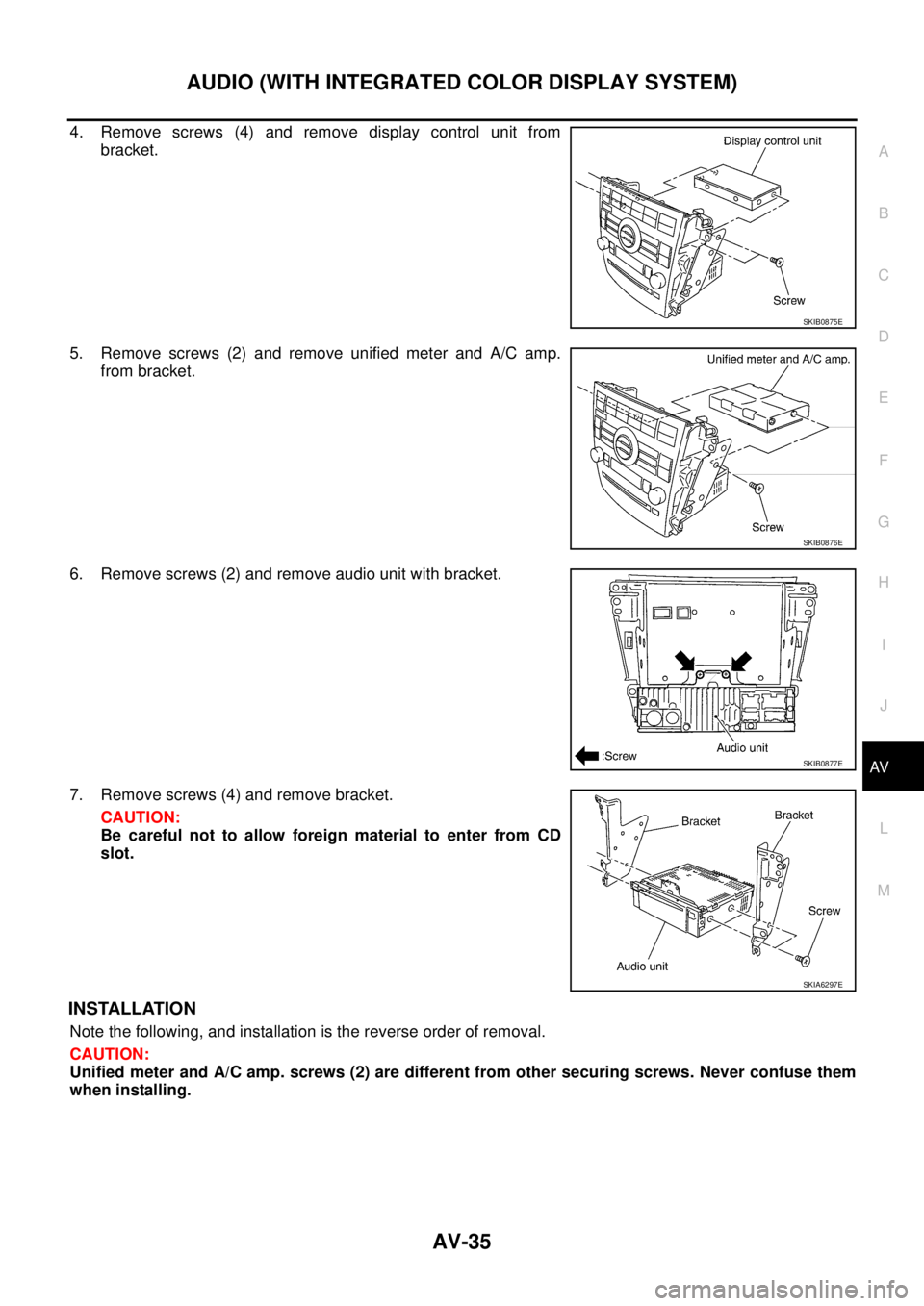 NISSAN TEANA 2003  Service Manual AUDIO (WITH INTEGRATED COLOR DISPLAY SYSTEM)
AV-35
C
D
E
F
G
H
I
J
L
MA
B
AV
 
4. Remove screws (4) and remove display control unit from
bracket.
5. Remove screws (2) and remove unified meter and A/C 