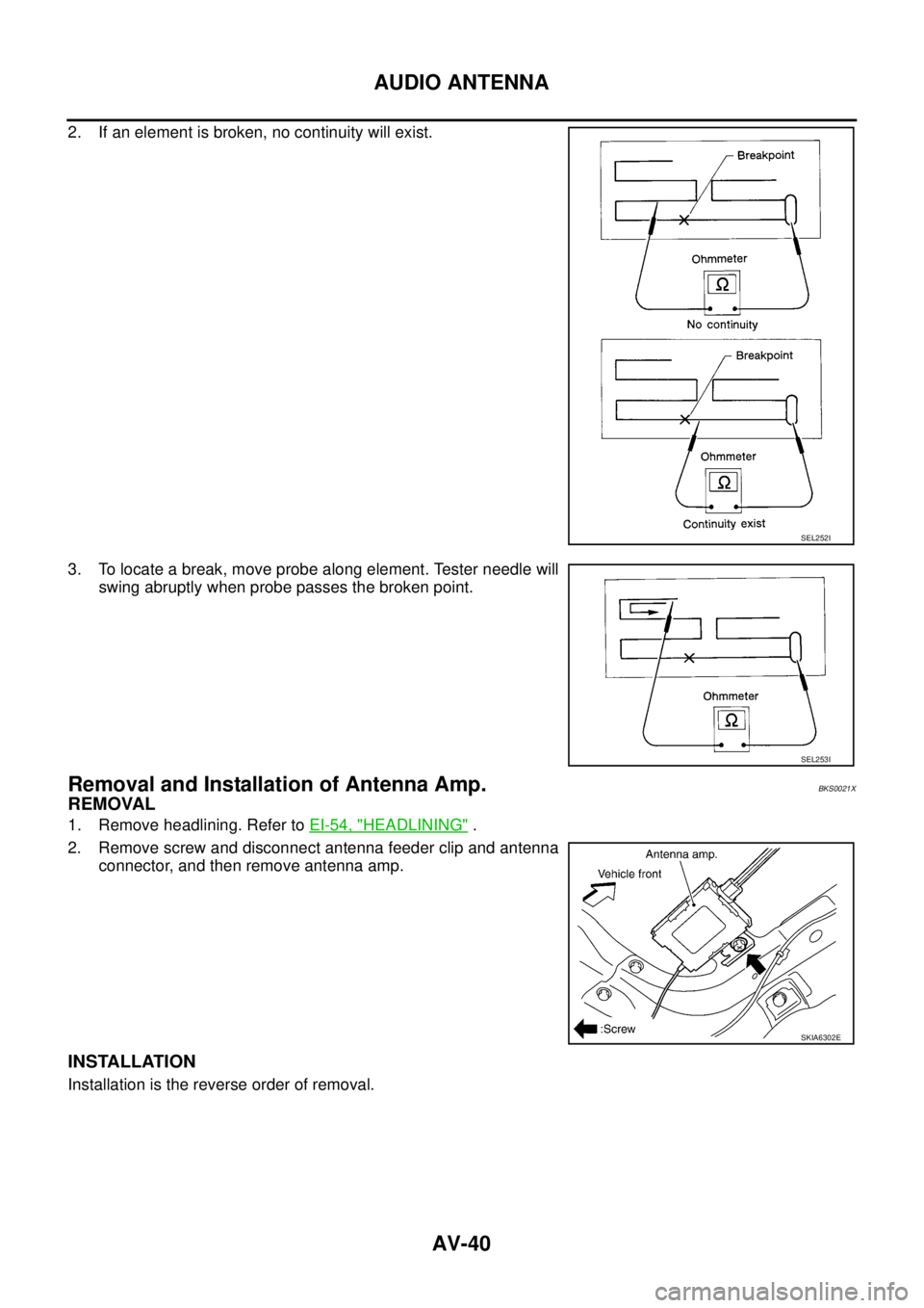 NISSAN TEANA 2003  Service Manual AV-40
AUDIO ANTENNA
 
2. If an element is broken, no continuity will exist.
3. To locate a break, move probe along element. Tester needle will
swing abruptly when probe passes the broken point.
Remova