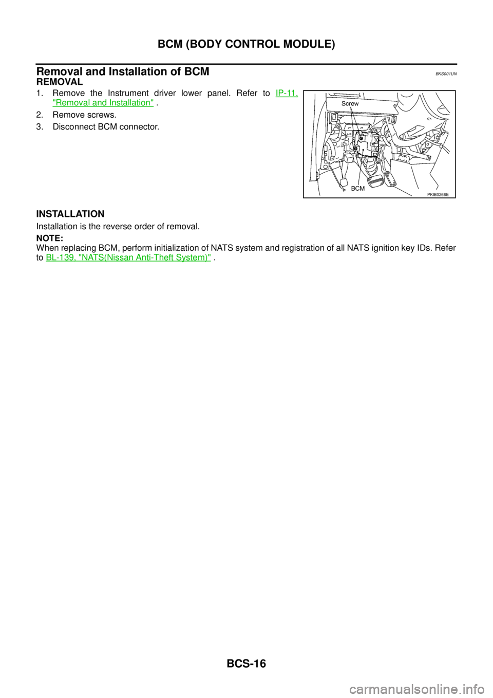 NISSAN TEANA 2003  Service Manual BCS-16
BCM (BODY CONTROL MODULE)
 
Removal and Installation of BCMBKS001UN
REMOVAL
1. Remove the Instrument driver lower panel. Refer to IP-11,
"Removal and Installation" .
2. Remove screws.
3. Discon