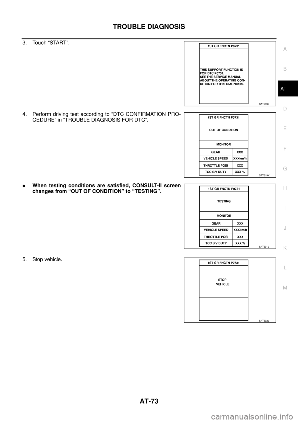 NISSAN TEANA 2003 Manual Online TROUBLE DIAGNOSIS
AT-73
D
E
F
G
H
I
J
K
L
MA
B
AT
 
3. Touch “START”.
4. Perform driving test according to “DTC CONFIRMATION PRO-
CEDURE” in “TROUBLE DIAGNOSIS FOR DTC”.
When testing cond