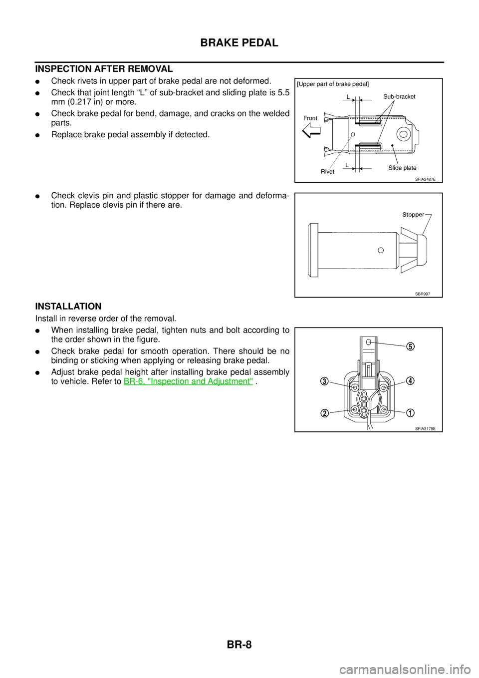 NISSAN TEANA 2003  Service Manual BR-8
BRAKE PEDAL
 
INSPECTION AFTER REMOVAL
Check rivets in upper part of brake pedal are not deformed.
Check that joint length “L” of sub-bracket and sliding plate is 5.5
mm (0.217 in) or more.