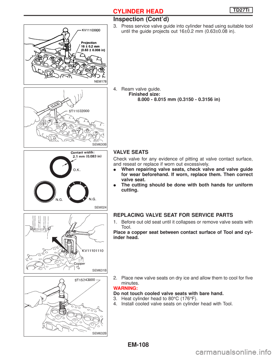 NISSAN TERRANO 2002  Service Repair Manual 3. Press service valve guide into cylinder head using suitable tool
until the guide projects out 16 0.2 mm (0.63 0.08 in).
4. Ream valve guide.
Finished size:
8.000 - 8.015 mm (0.3150 - 0.3156 in)
V