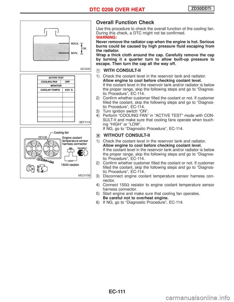 NISSAN TERRANO 2002 Service Repair Manual Overall Function Check
Use this procedure to check the overall function of the cooling fan.
During this check, a DTC might not be confirmed.
WARNING:
Never remove the radiator cap when the engine is h NISSAN TERRANO 2002 Service Repair Manual Overall Function Check
Use this procedure to check the overall function of the cooling fan.
During this check, a DTC might not be confirmed.
WARNING:
Never remove the radiator cap when the engine is h