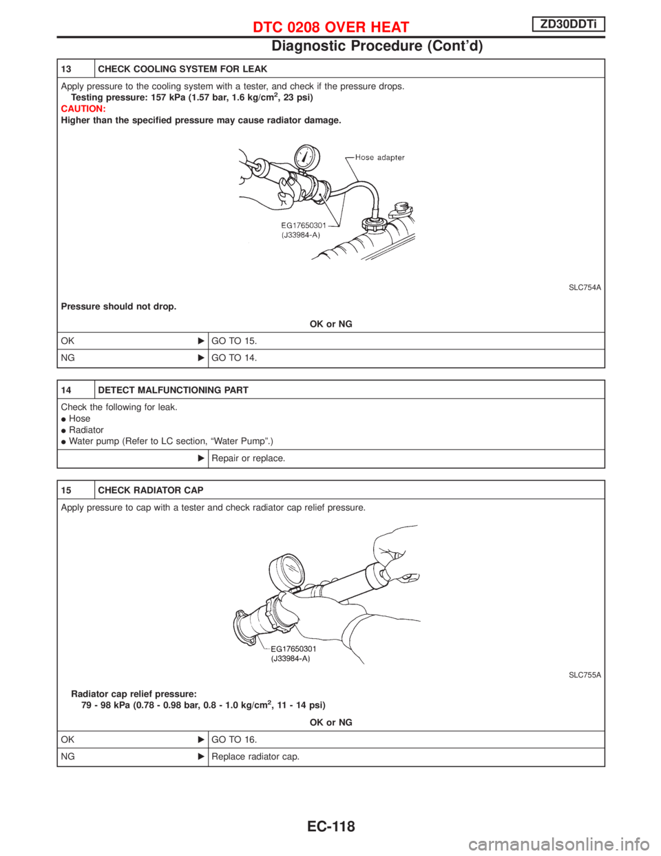 NISSAN TERRANO 2002 Service Repair Manual 13 CHECK COOLING SYSTEM FOR LEAK
Apply pressure to the cooling system with a tester, and check if the pressure drops.
Testing pressure: 157 kPa (1.57 bar, 1.6 kg/cm
2, 23 psi)
CAUTION:
Higher than the NISSAN TERRANO 2002 Service Repair Manual 13 CHECK COOLING SYSTEM FOR LEAK
Apply pressure to the cooling system with a tester, and check if the pressure drops.
Testing pressure: 157 kPa (1.57 bar, 1.6 kg/cm
2, 23 psi)
CAUTION:
Higher than the