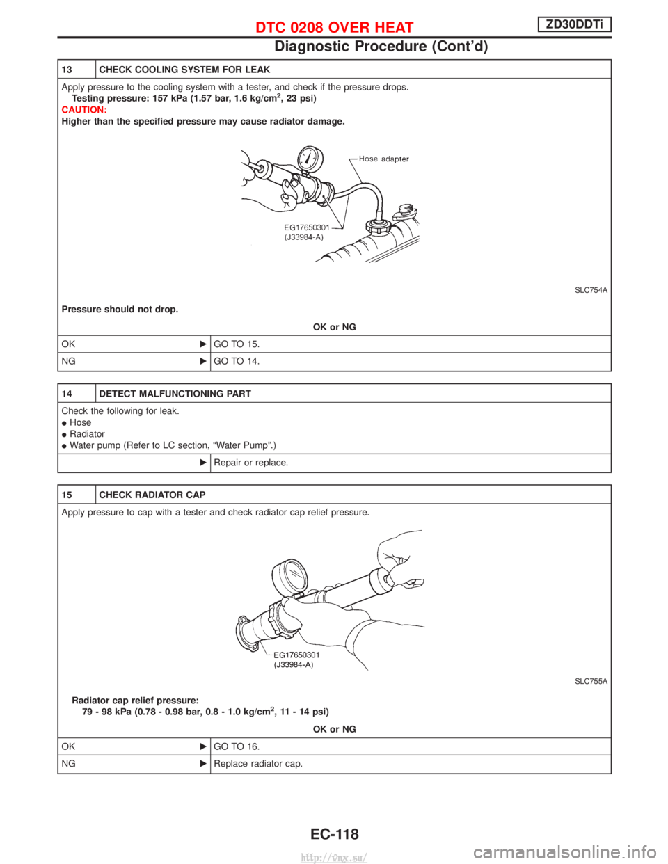 NISSAN TERRANO 2004 Service Repair Manual 13 CHECK COOLING SYSTEM FOR LEAK
Apply pressure to the cooling system with a tester, and check if the pressure drops.Testing pressure: 157 kPa (1.57 bar, 1.6 kg/cm
2, 23 psi)
CAUTION:
Higher than the NISSAN TERRANO 2004 Service Repair Manual 13 CHECK COOLING SYSTEM FOR LEAK
Apply pressure to the cooling system with a tester, and check if the pressure drops.Testing pressure: 157 kPa (1.57 bar, 1.6 kg/cm
2, 23 psi)
CAUTION:
Higher than the