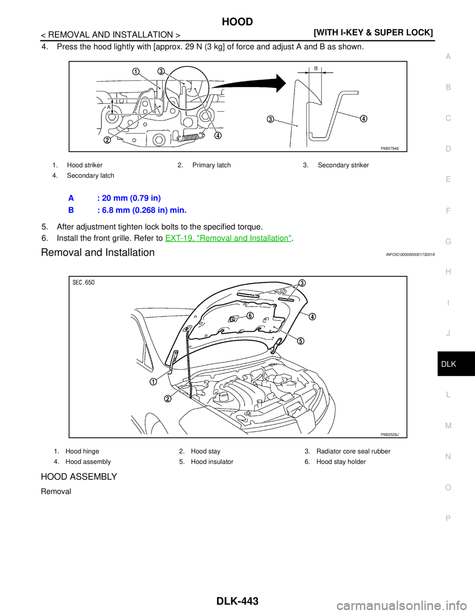 NISSAN TIIDA 2007  Service Repair Manual HOOD
DLK-443
< REMOVAL AND INSTALLATION >[WITH I-KEY & SUPER LOCK]
C
D
E
F
G
H
I
J
L
MA
B
DLK
N
O
P
4. Press the hood lightly with [approx. 29 N (3 kg] of force and adjust A and B as shown. 
5. After 