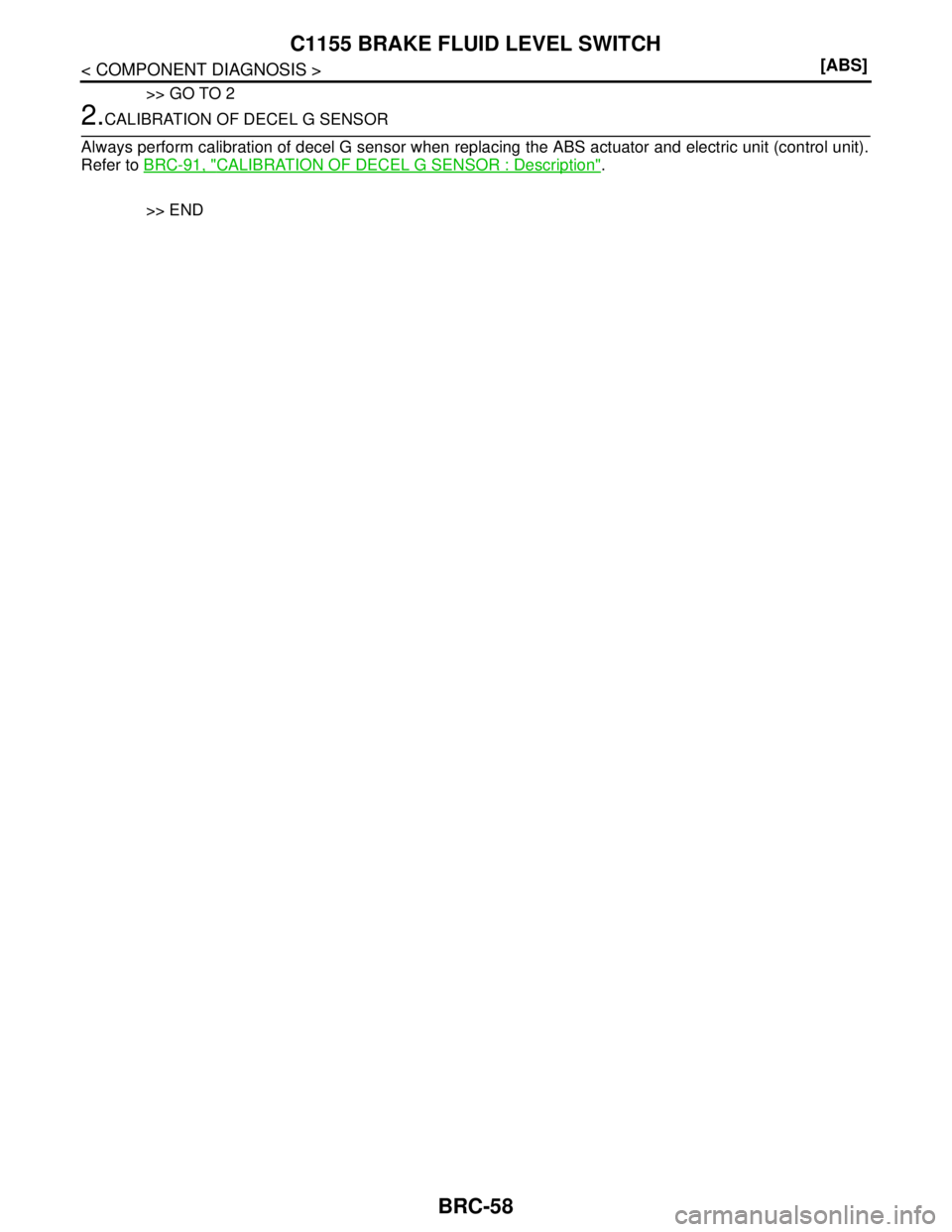 NISSAN TIIDA 2007  Service Repair Manual BRC-58
< COMPONENT DIAGNOSIS >[ABS]
C1155 BRAKE FLUID LEVEL SWITCH
>> GO TO 2
2.CALIBRATION OF DECEL G SENSOR
Always perform calibration of decel G sensor when replacing the ABS actuator and electric 