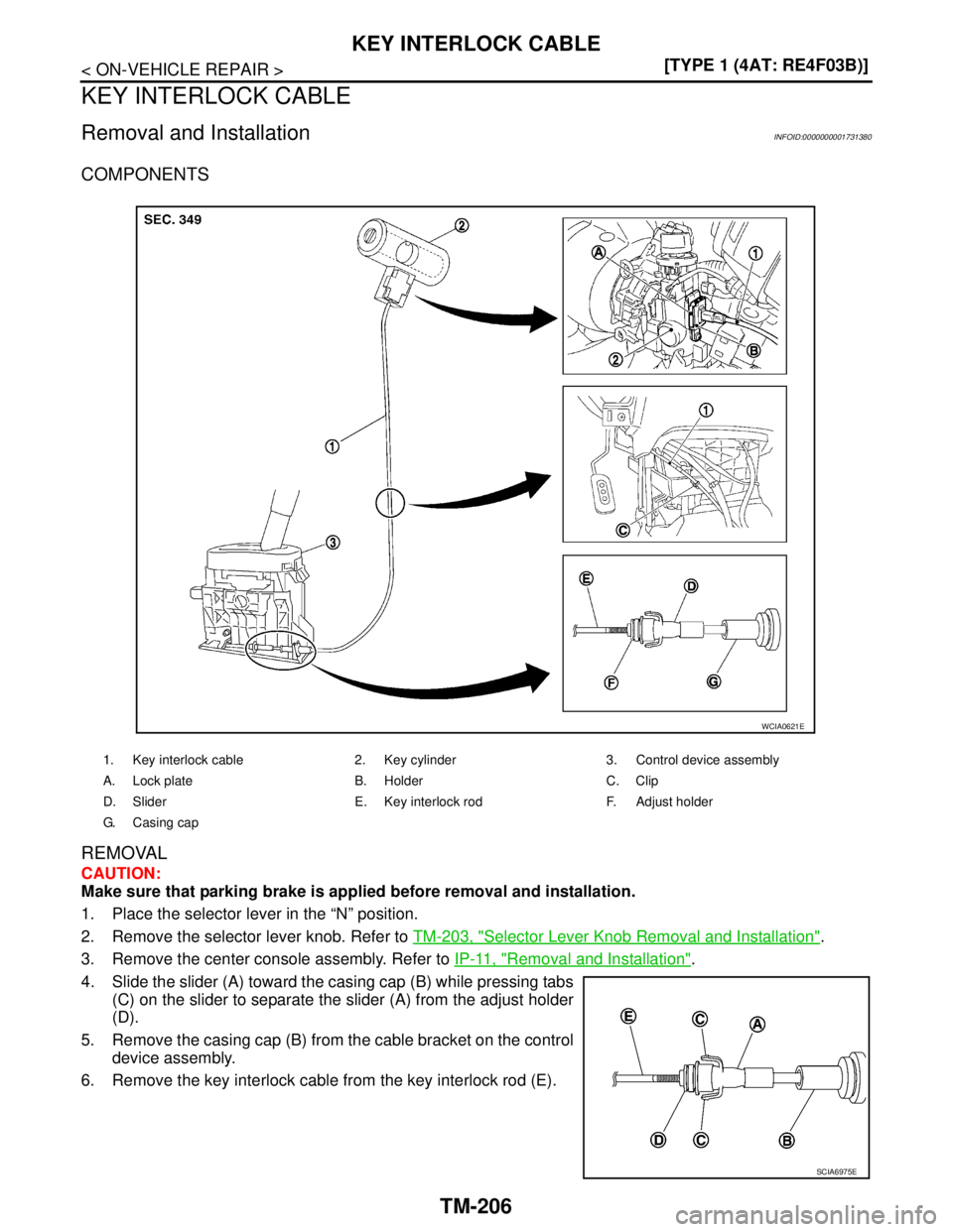 NISSAN TIIDA 2007  Service Repair Manual TM-206
< ON-VEHICLE REPAIR >[TYPE 1 (4AT: RE4F03B)]
KEY INTERLOCK CABLE
KEY INTERLOCK CABLE
Removal and InstallationINFOID:0000000001731380
COMPONENTS
REMOVAL
CAUTION:
Make sure that parking brake is 