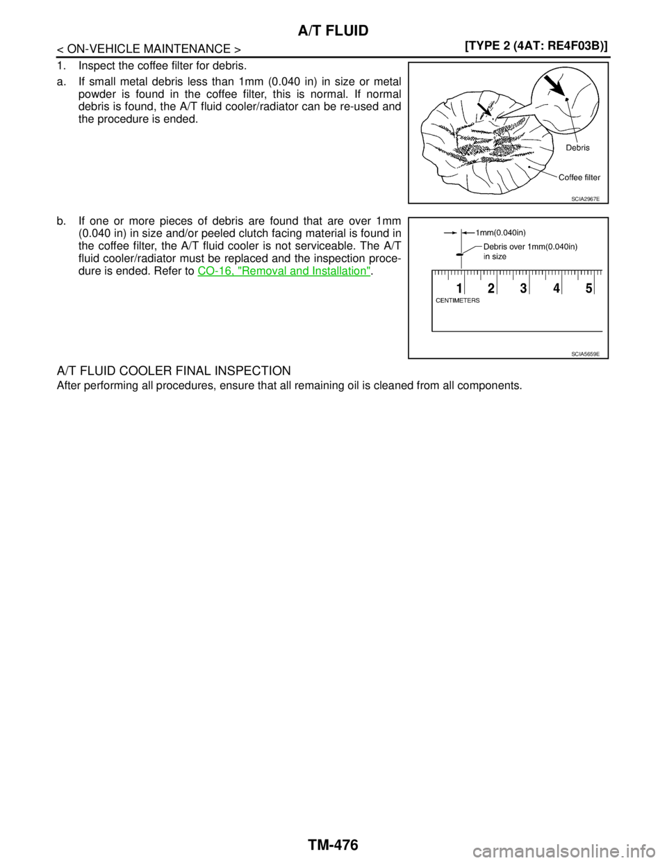 NISSAN TIIDA 2007  Service Repair Manual TM-476
< ON-VEHICLE MAINTENANCE >[TYPE 2 (4AT: RE4F03B)]
A/T FLUID
1. Inspect the coffee filter for debris.
a. If small metal debris less than 1mm (0.040 in) in size or metal
powder is found in the co
