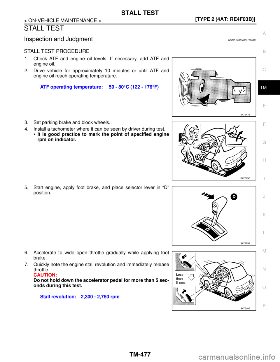 NISSAN TIIDA 2007  Service Repair Manual STALL TEST
TM-477
< ON-VEHICLE MAINTENANCE >[TYPE 2 (4AT: RE4F03B)]
C
E
F
G
H
I
J
K
L
MA
B
TM
N
O
P
STALL TEST
Inspection and JudgmentINFOID:0000000001726680
STALL TEST PROCEDURE
1. Check ATF and engi