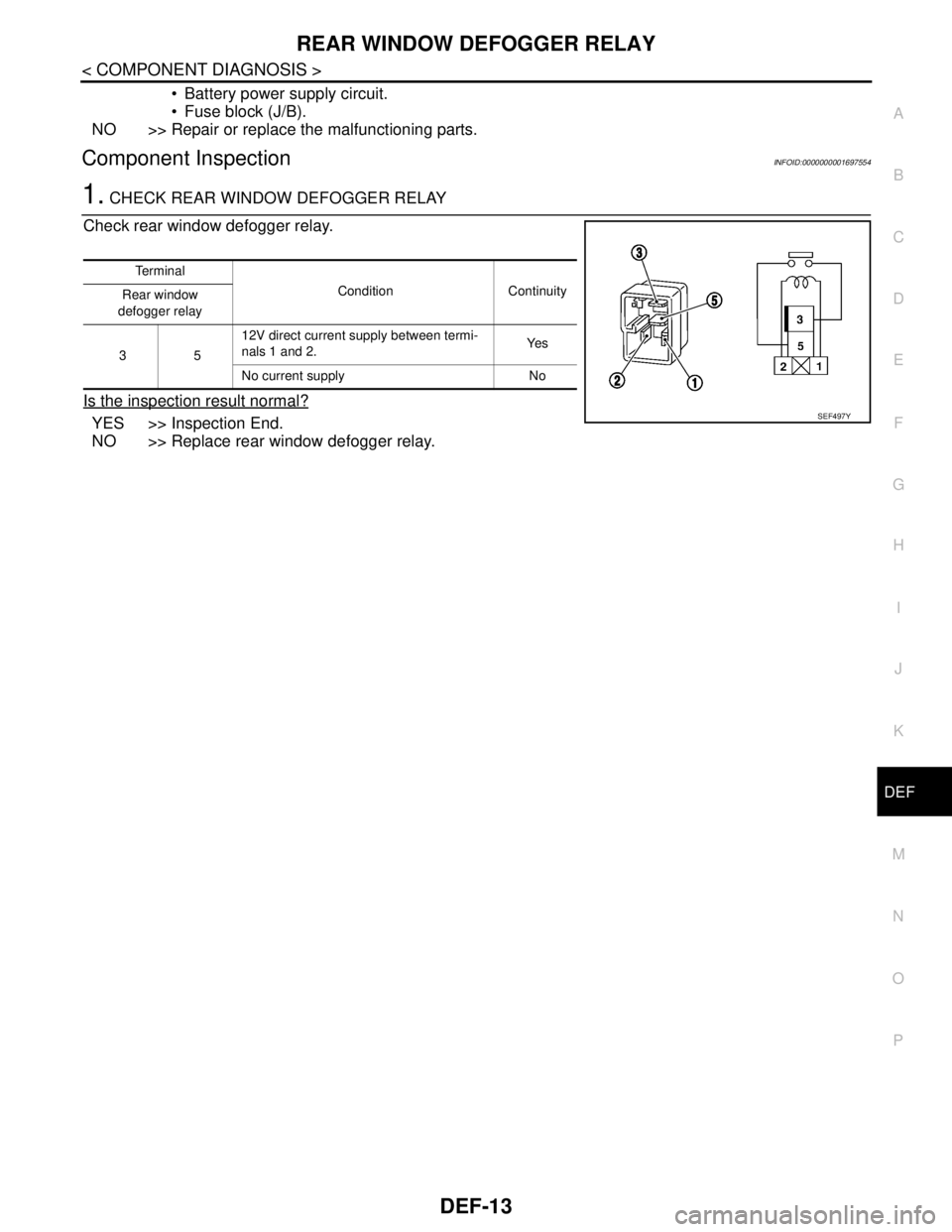 NISSAN TIIDA 2007 Service Repair Manual REAR WINDOW DEFOGGER RELAY
DEF-13
< COMPONENT DIAGNOSIS >
C
D
E
F
G
H
I
J
K
MA
B
DEF
N
O
P
Battery power supply circuit.
Fuse block (J/B).
NO >> Repair or replace the malfunctioning parts.
Compone NISSAN TIIDA 2007 Service Repair Manual REAR WINDOW DEFOGGER RELAY
DEF-13
< COMPONENT DIAGNOSIS >
C
D
E
F
G
H
I
J
K
MA
B
DEF
N
O
P
Battery power supply circuit.
Fuse block (J/B).
NO >> Repair or replace the malfunctioning parts.
Compone