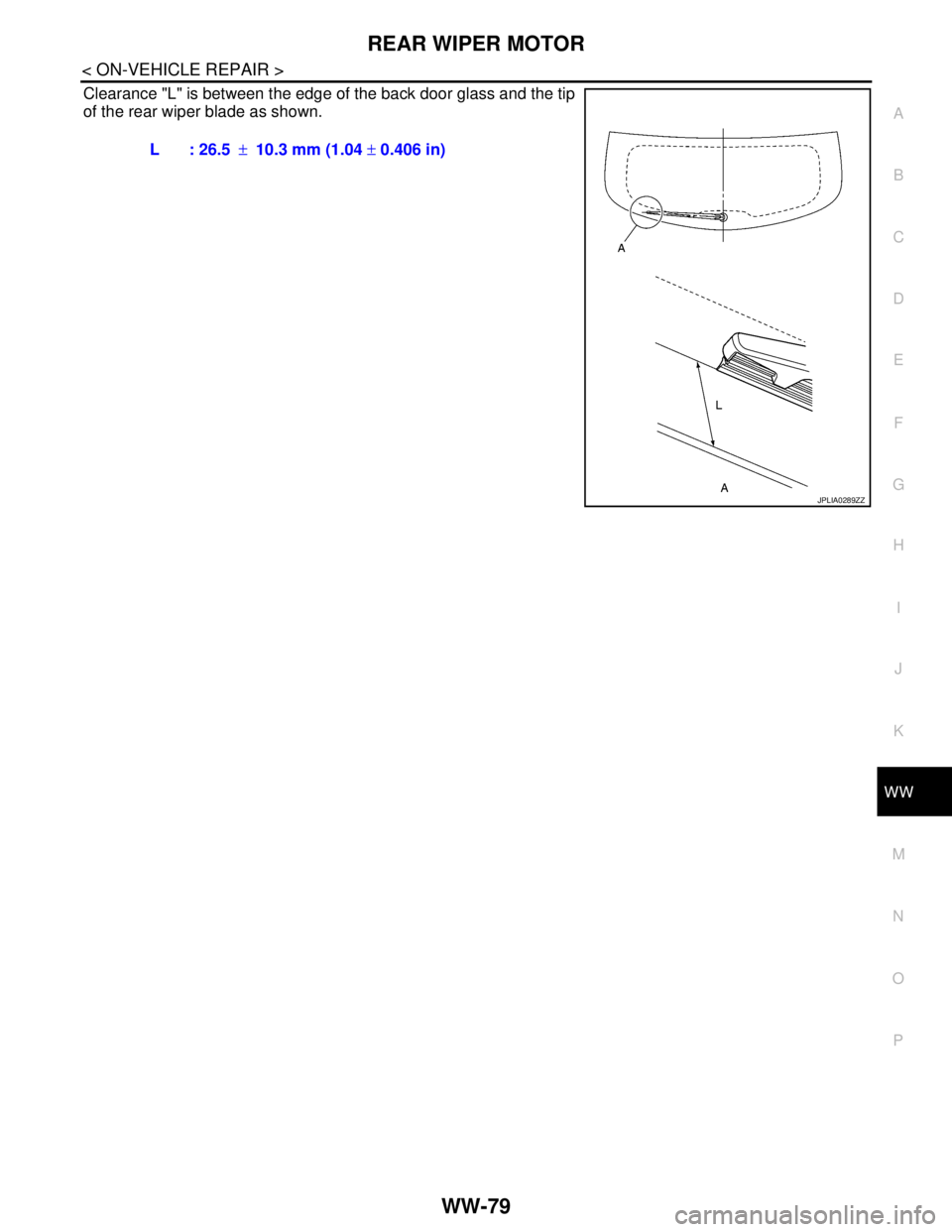 NISSAN TIIDA 2007 Service Repair Manual REAR WIPER MOTOR
WW-79
< ON-VEHICLE REPAIR >
C
D
E
F
G
H
I
J
K
MA
B
WW
N
O
P
Clearance "L" is between the edge of the back door glass and the tip
of the rear wiper blade as shown.
L : 26.5±10.3 mm (1 NISSAN TIIDA 2007 Service Repair Manual REAR WIPER MOTOR
WW-79
< ON-VEHICLE REPAIR >
C
D
E
F
G
H
I
J
K
MA
B
WW
N
O
P
Clearance "L" is between the edge of the back door glass and the tip
of the rear wiper blade as shown.
L : 26.5±10.3 mm (1
