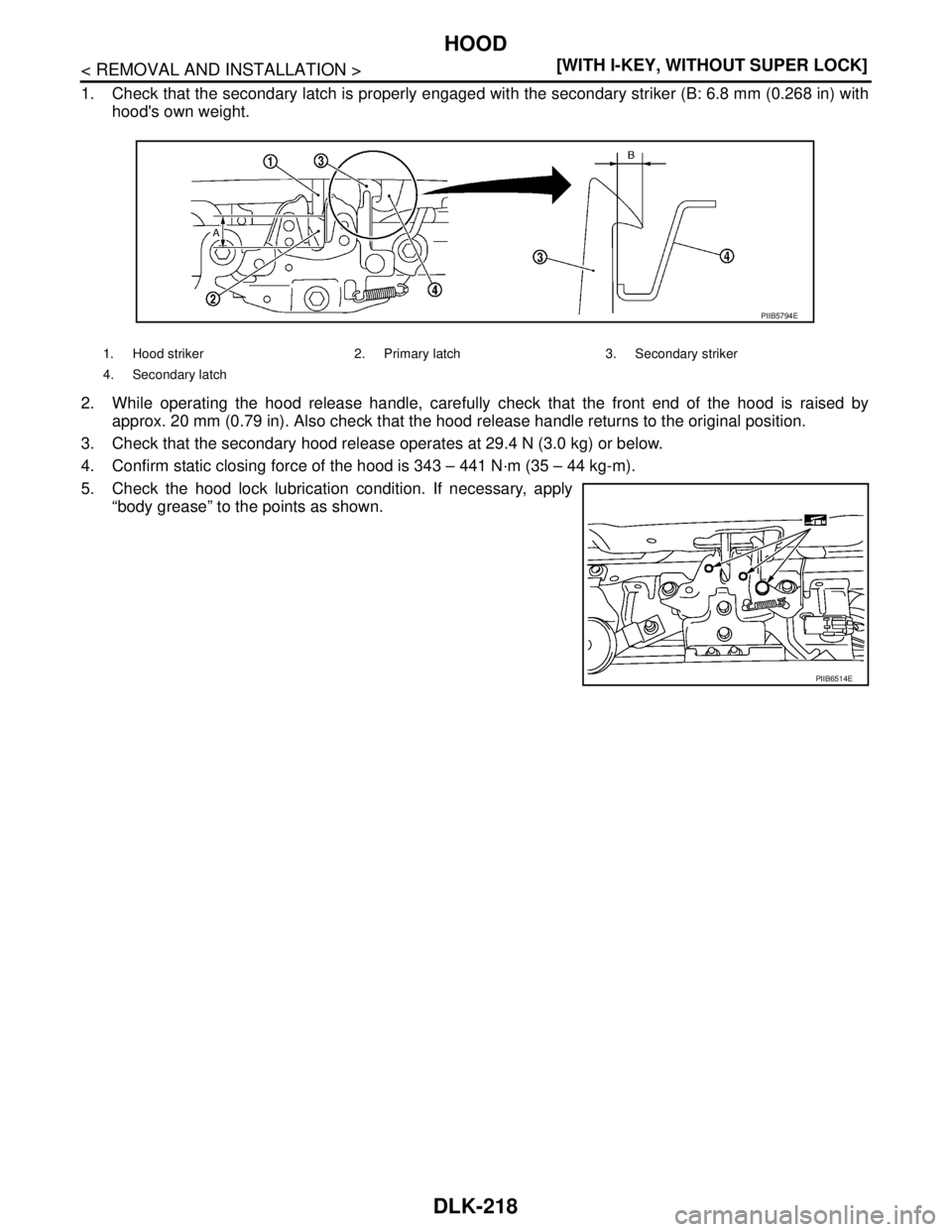 NISSAN TIIDA 2007  Service Repair Manual DLK-218
< REMOVAL AND INSTALLATION >[WITH I-KEY, WITHOUT SUPER LOCK]
HOOD
1. Check that the secondary latch is properly engaged with the secondary striker (B: 6.8 mm (0.268 in) with
hoods own weight.