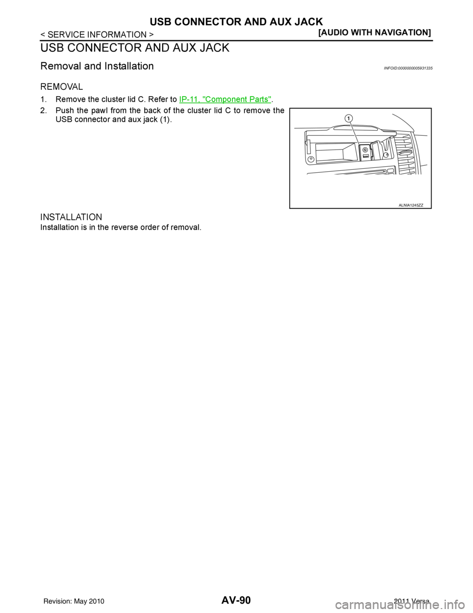 NISSAN TIIDA 2011  Service Repair Manual AV-90
< SERVICE INFORMATION >[AUDIO WITH NAVIGATION]
USB CONNECTOR AND AUX JACK
USB CONNECTOR AND AUX JACK
Removal and InstallationINFOID:0000000005931335
REMOVAL
1. Remove the cluster lid C. Refer to