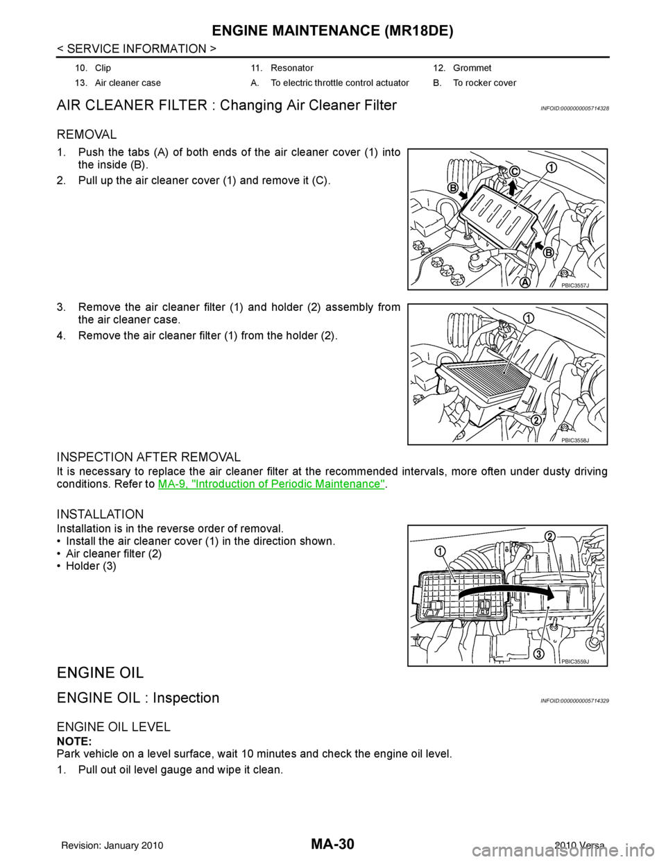 NISSAN TIIDA 2010 Service Repair Manual MA-30
< SERVICE INFORMATION >
ENGINE MAINTENANCE (MR18DE)
AIR CLEANER FILTER : Changing Air Cleaner Filter
INFOID:0000000005714328
REMOVAL
1. Push the tabs (A) of both ends of the air cleaner cover (1 NISSAN TIIDA 2010 Service Repair Manual MA-30
< SERVICE INFORMATION >
ENGINE MAINTENANCE (MR18DE)
AIR CLEANER FILTER : Changing Air Cleaner Filter
INFOID:0000000005714328
REMOVAL
1. Push the tabs (A) of both ends of the air cleaner cover (1