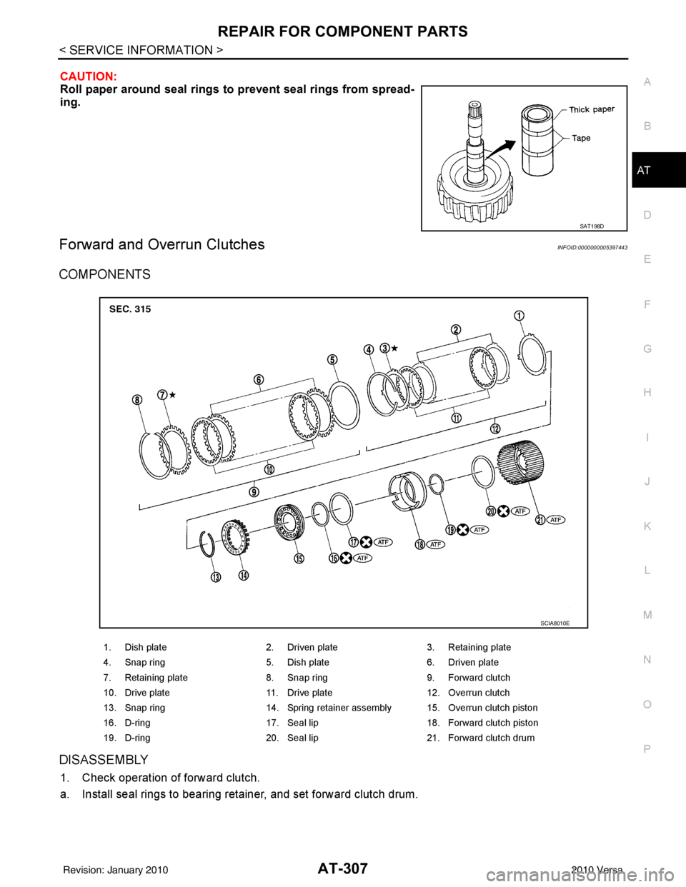 NISSAN TIIDA 2010 Service Repair Manual REPAIR FOR COMPONENT PARTSAT-307
< SERVICE INFORMATION >
DE
F
G H
I
J
K L
M A
B
AT
N
O P
CAUTION:
Roll paper around seal rings to prevent seal rings from spread-
ing.
Forward and Overrun ClutchesINFO NISSAN TIIDA 2010 Service Repair Manual REPAIR FOR COMPONENT PARTSAT-307
< SERVICE INFORMATION >
DE
F
G H
I
J
K L
M A
B
AT
N
O P
CAUTION:
Roll paper around seal rings to prevent seal rings from spread-
ing.
Forward and Overrun ClutchesINFO