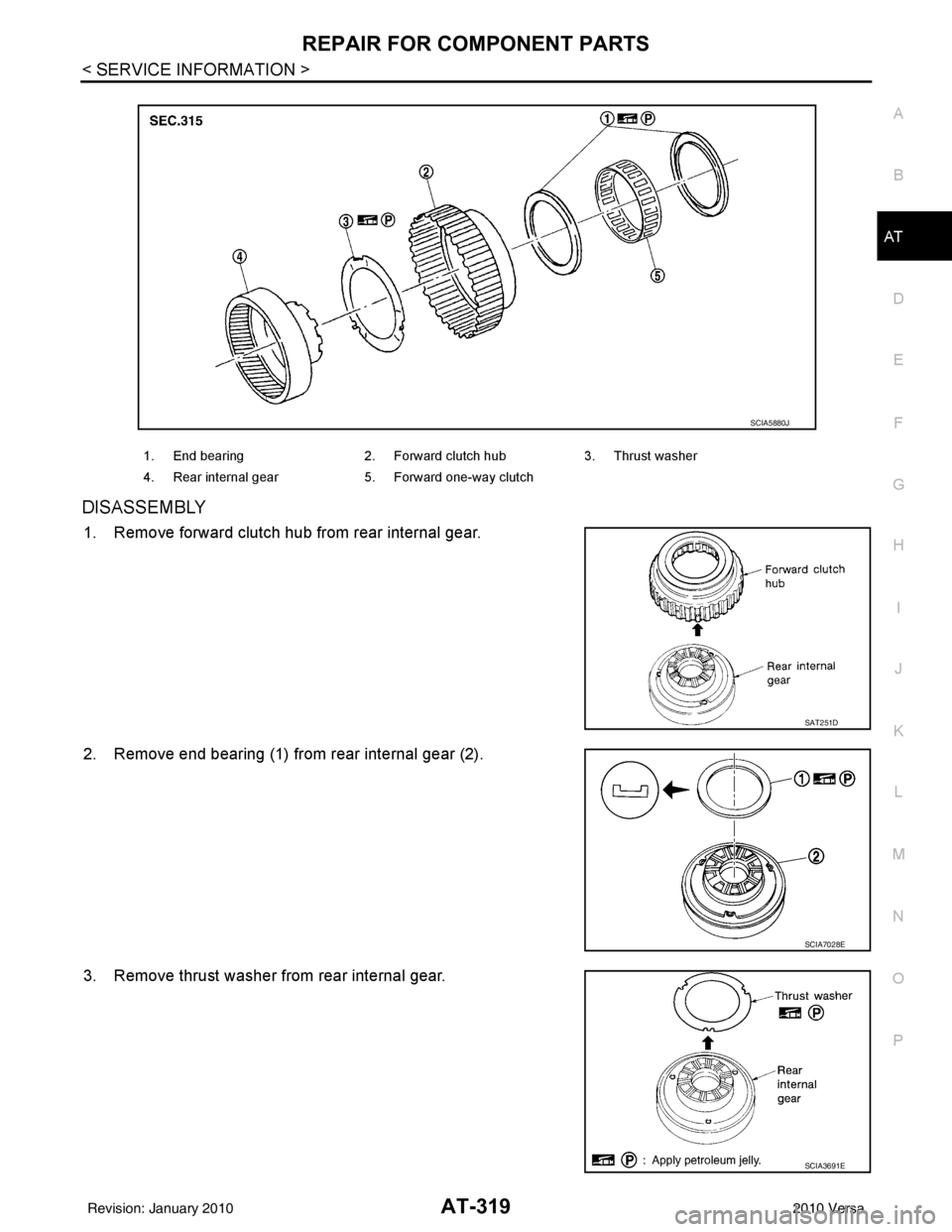 NISSAN TIIDA 2010 Service Repair Manual REPAIR FOR COMPONENT PARTSAT-319
< SERVICE INFORMATION >
DE
F
G H
I
J
K L
M A
B
AT
N
O P
DISASSEMBLY
1. Remove forward clutch hub from rear internal gear.
2. Remove end bearing (1) from rear internal NISSAN TIIDA 2010 Service Repair Manual REPAIR FOR COMPONENT PARTSAT-319
< SERVICE INFORMATION >
DE
F
G H
I
J
K L
M A
B
AT
N
O P
DISASSEMBLY
1. Remove forward clutch hub from rear internal gear.
2. Remove end bearing (1) from rear internal