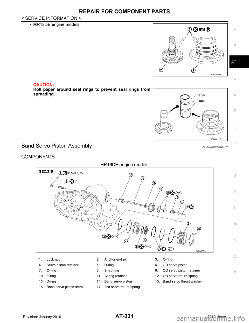 NISSAN TIIDA 2010 Service Repair Manual REPAIR FOR COMPONENT PARTSAT-331
< SERVICE INFORMATION >
DE
F
G H
I
J
K L
M A
B
AT
N
O P
• MR18DE engine models
CAUTION:
Roll paper around seal ring s to prevent seal rings from
spreading.
Band Serv NISSAN TIIDA 2010 Service Repair Manual REPAIR FOR COMPONENT PARTSAT-331
< SERVICE INFORMATION >
DE
F
G H
I
J
K L
M A
B
AT
N
O P
• MR18DE engine models
CAUTION:
Roll paper around seal ring s to prevent seal rings from
spreading.
Band Serv