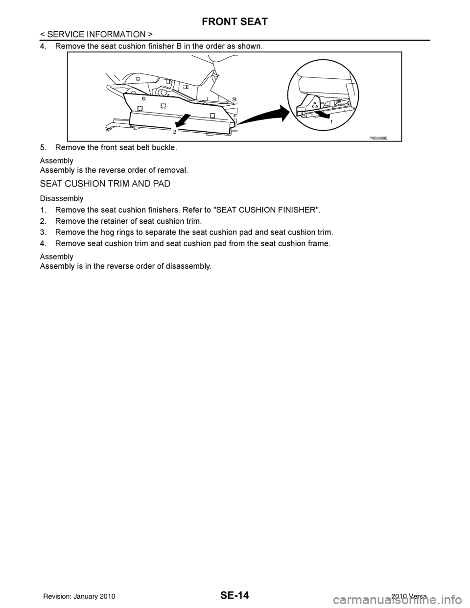 NISSAN TIIDA 2010 Service Repair Manual SE-14
< SERVICE INFORMATION >
FRONT SEAT
4. Remove the seat cushion finisher B in the order as shown.
5. Remove the front seat belt buckle.
Assembly
Assembly is the reverse order of removal.
SEAT CUSH NISSAN TIIDA 2010 Service Repair Manual SE-14
< SERVICE INFORMATION >
FRONT SEAT
4. Remove the seat cushion finisher B in the order as shown.
5. Remove the front seat belt buckle.
Assembly
Assembly is the reverse order of removal.
SEAT CUSH