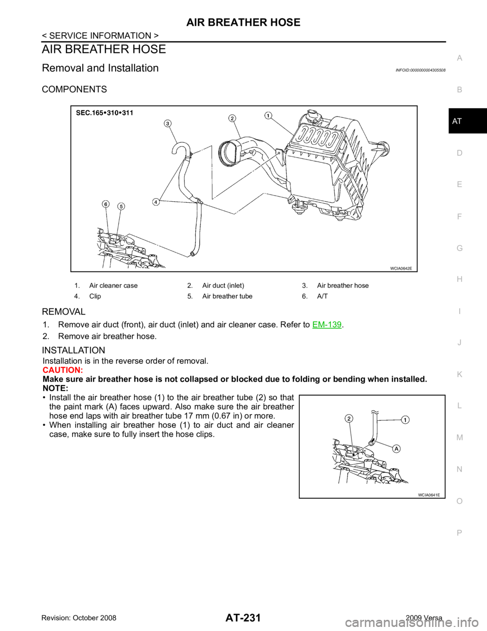 NISSAN TIIDA 2009  Service Repair Manual AT
N
O P
AIR BREATHER HOSE
Removal and Installation INFOID:0000000004305508
COMPONENTS
REMOVAL 1. Remove air duct (front), air duct (inlet) and air cleaner case. Refer to  EM-139 .
2. Remove air breat