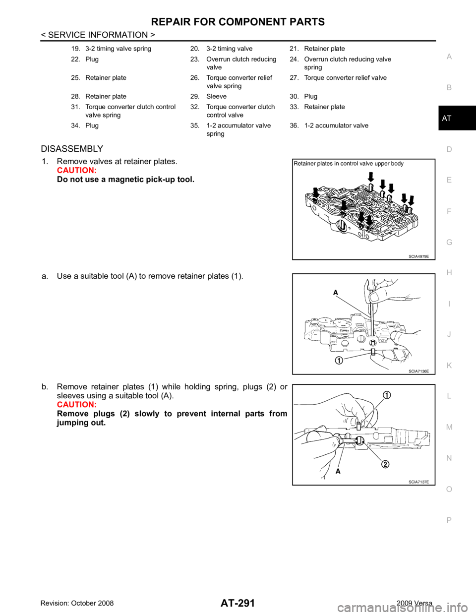 NISSAN TIIDA 2009  Service Repair Manual AT
N
O P
DISASSEMBLY
1. Remove valves at retainer plates. CAUTION:
Do not use a magnetic pick-up tool.
a. Use a suitable tool (A) to remove retainer plates (1).
b. Remove  retainer  plates  (1)  while