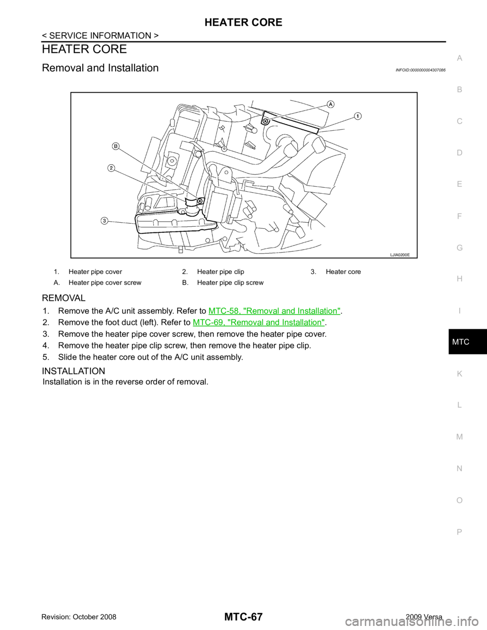 NISSAN TIIDA 2009  Service Repair Manual MTC
N
O P
HEATER CORE
Removal and Installation INFOID:0000000004307086
REMOVAL 1. Remove the A/C unit assembly. Refer to  MTC-58, " Removal and Installation " .
2. Remove the foot duct (left). Refer t