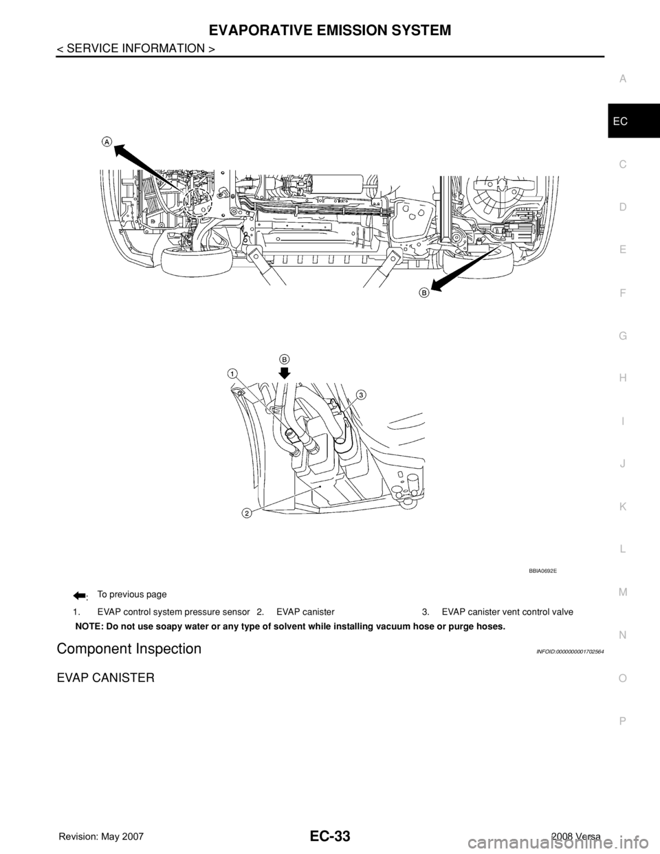 NISSAN TIIDA 2008 Service Repair Manual EVAPORATIVE EMISSION SYSTEM
EC-33
< SERVICE INFORMATION >
C
D
E
F
G
H
I
J
K
L
MA
EC
N
P O
Component InspectionINFOID:0000000001702564
EVAP CANISTER
:To previous page
1. EVAP control system pressure se NISSAN TIIDA 2008 Service Repair Manual EVAPORATIVE EMISSION SYSTEM
EC-33
< SERVICE INFORMATION >
C
D
E
F
G
H
I
J
K
L
MA
EC
N
P O
Component InspectionINFOID:0000000001702564
EVAP CANISTER
:To previous page
1. EVAP control system pressure se